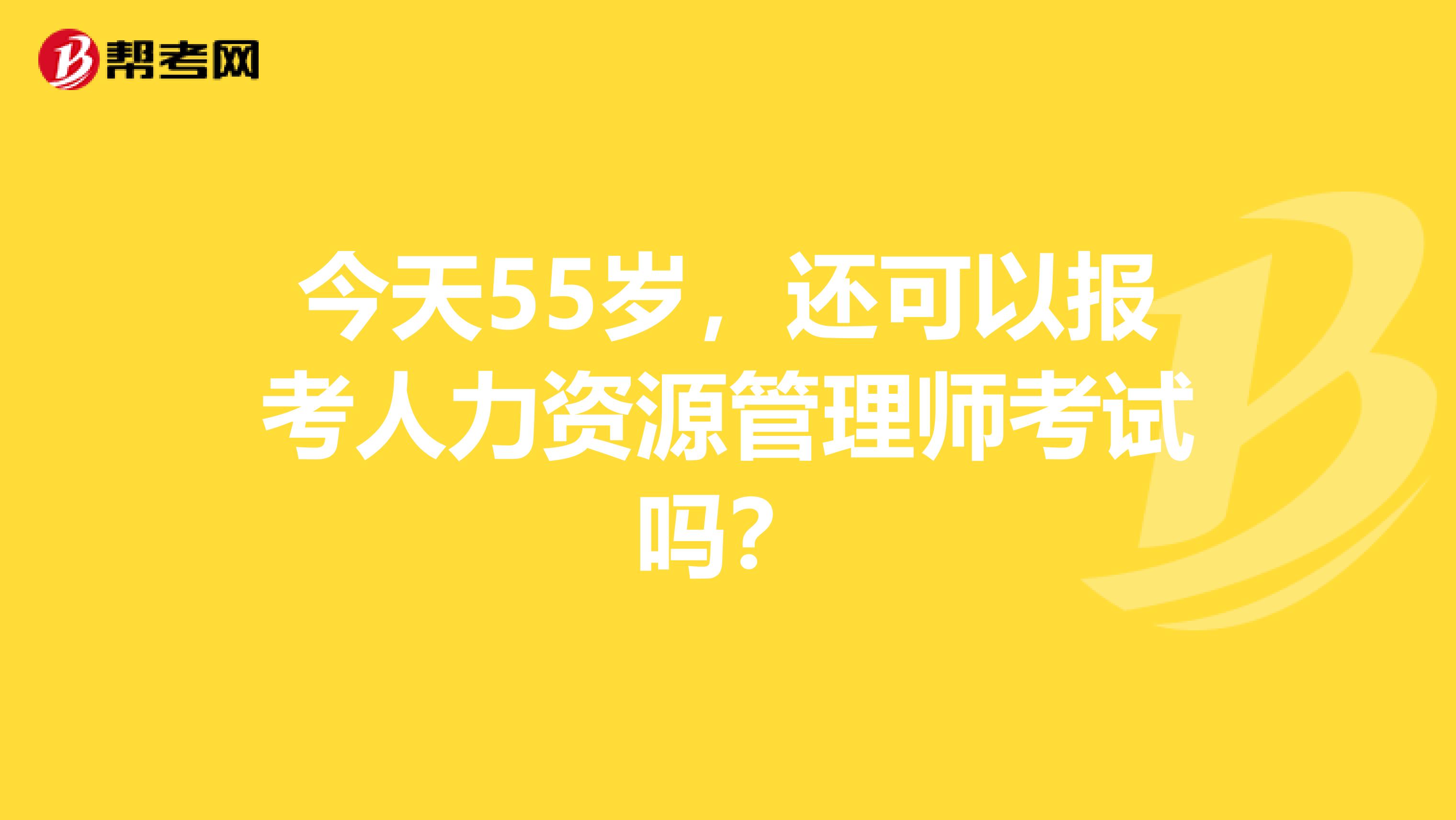 今天55岁,还可以报考人力资源管理师考试吗?