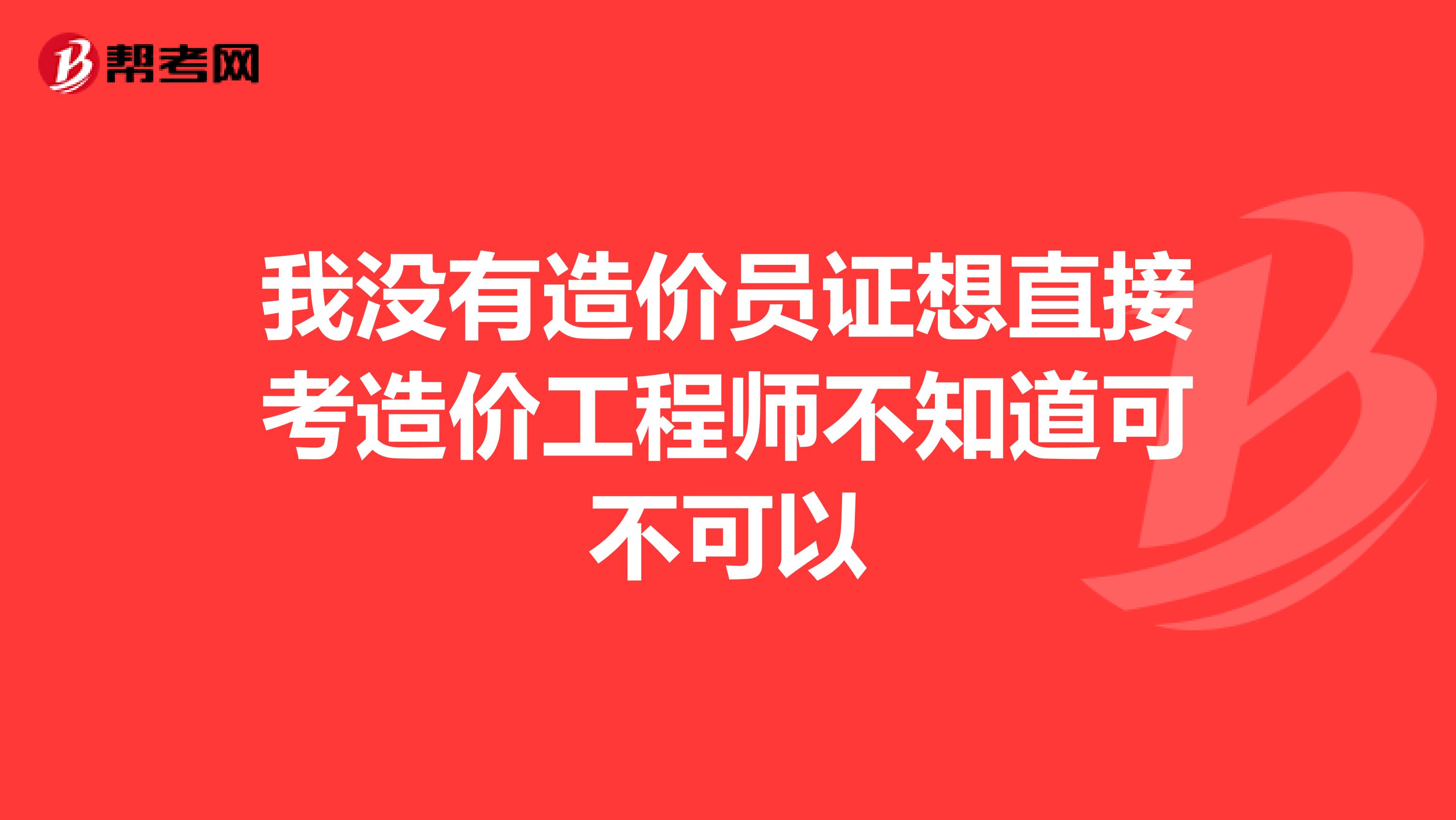 我没有造价员证想直接考造价工程师不知道可不可以