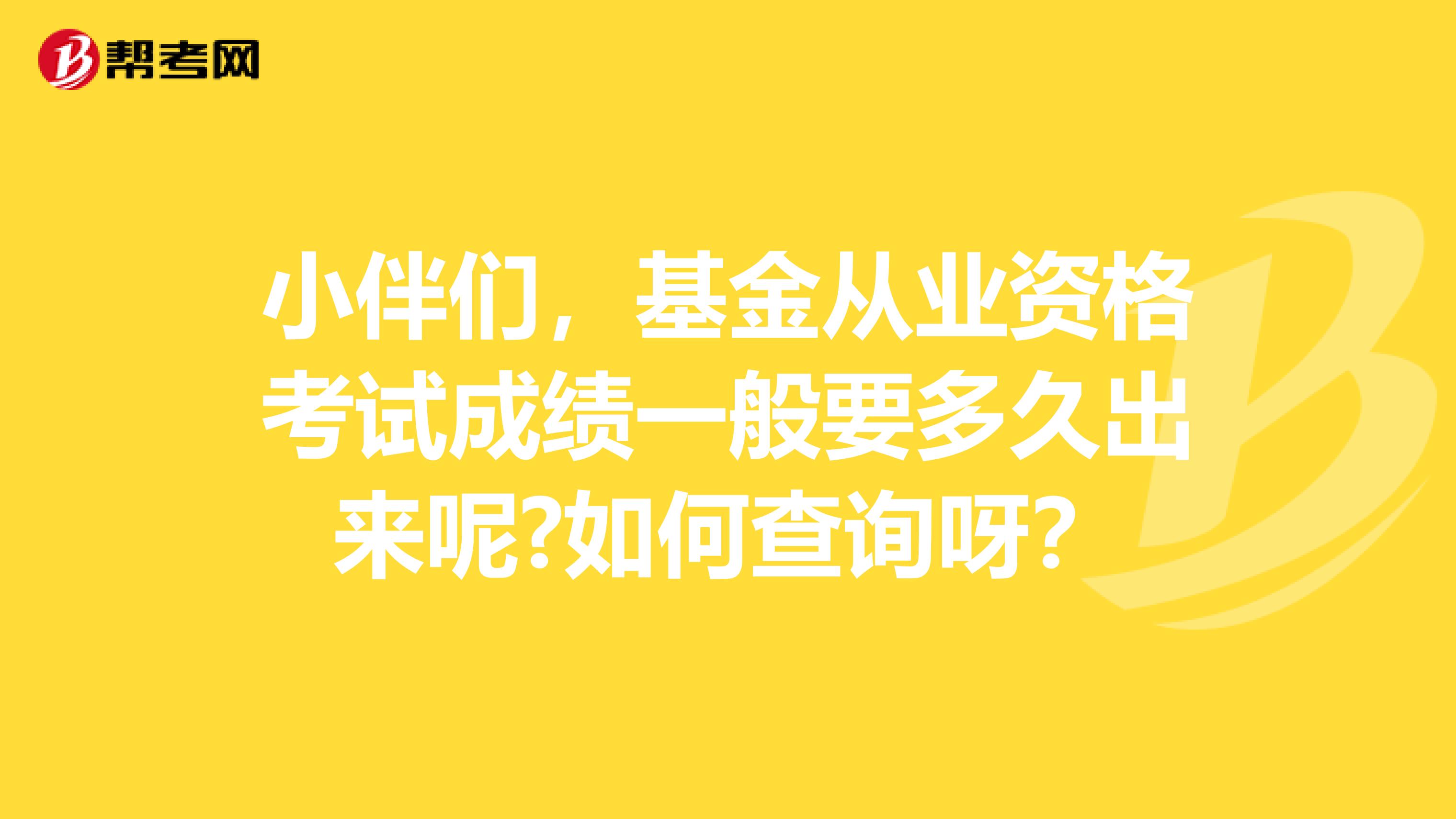 小伴们,基金从业资格考试成绩一般要多久出来呢?如何查询呀?