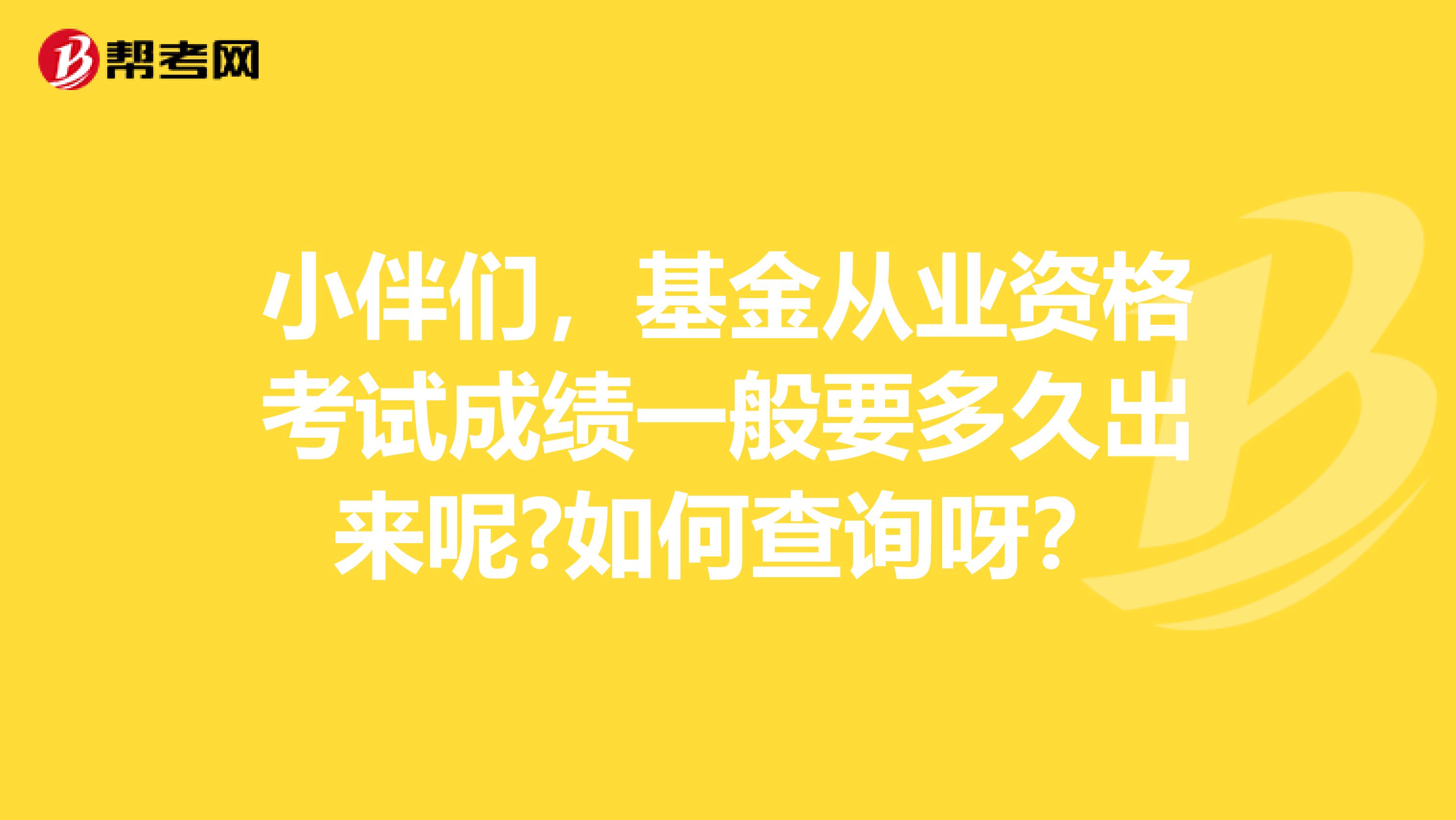 小伴们，基金从业资格考试成绩一般要多久出来呢?如何查询呀？