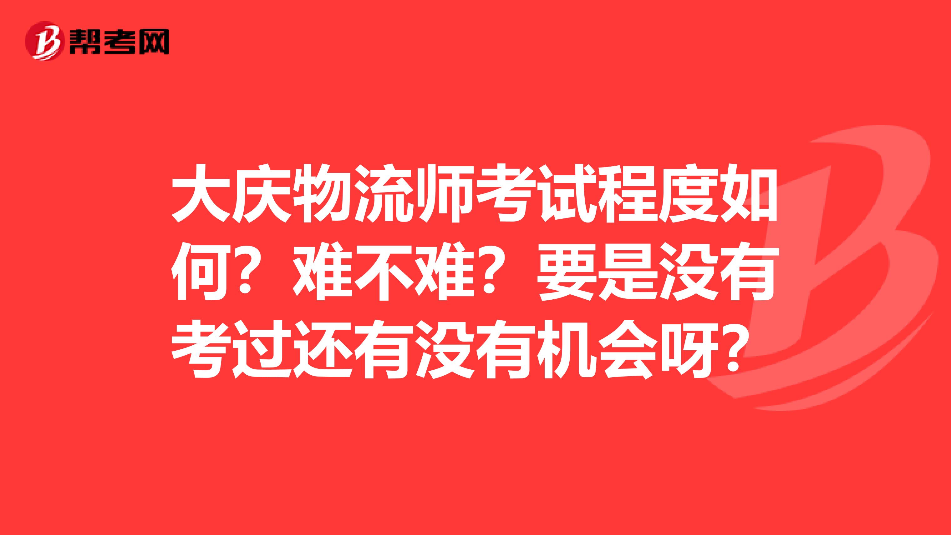 大庆物流师考试程度如何?难不难?要是没有考过还有没有机会呀?