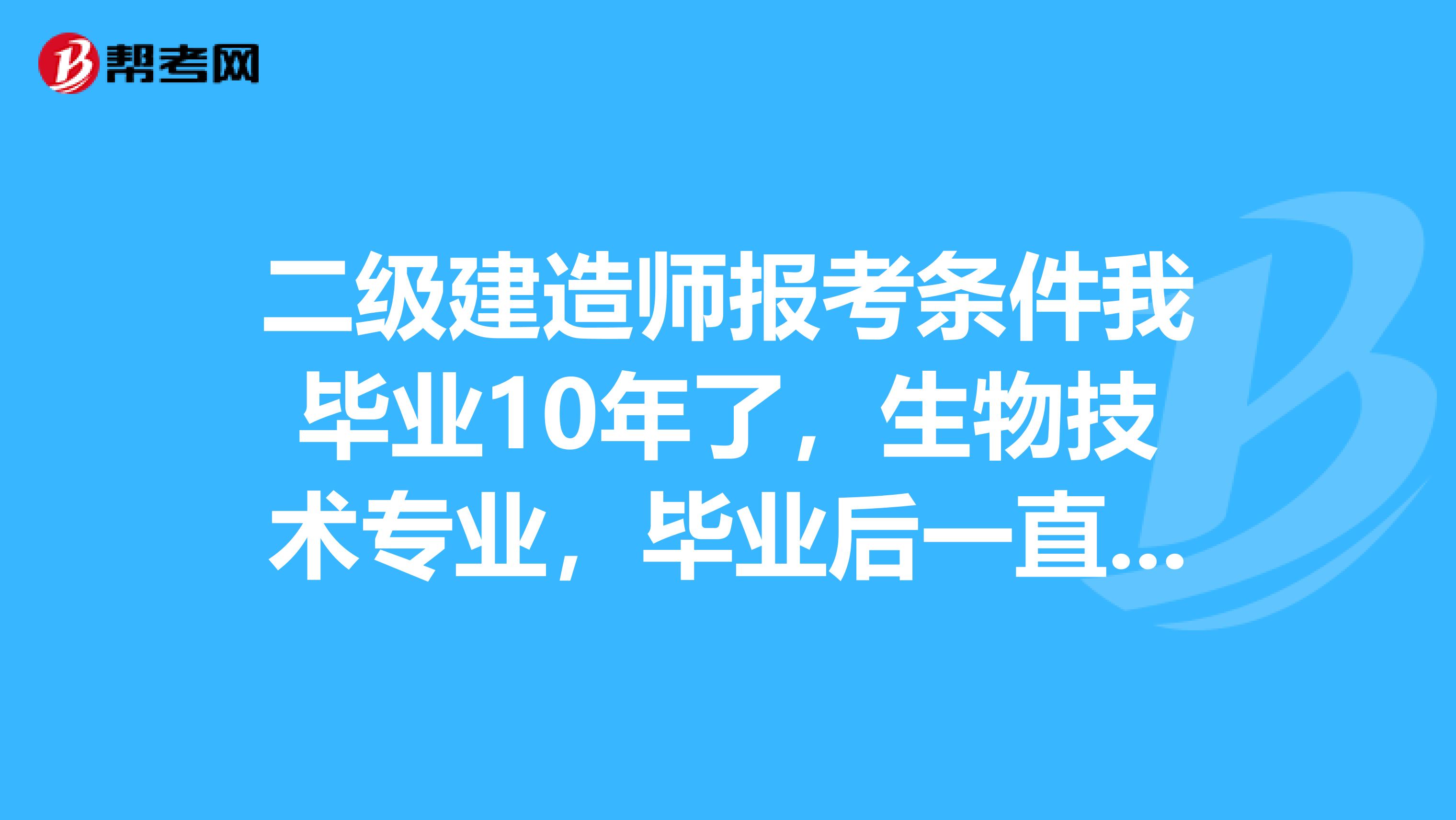 二级建造师报考条件我毕业10年了，生物技术专业，毕业后一直做药厂工程项目管理工作，请问可报考吗？