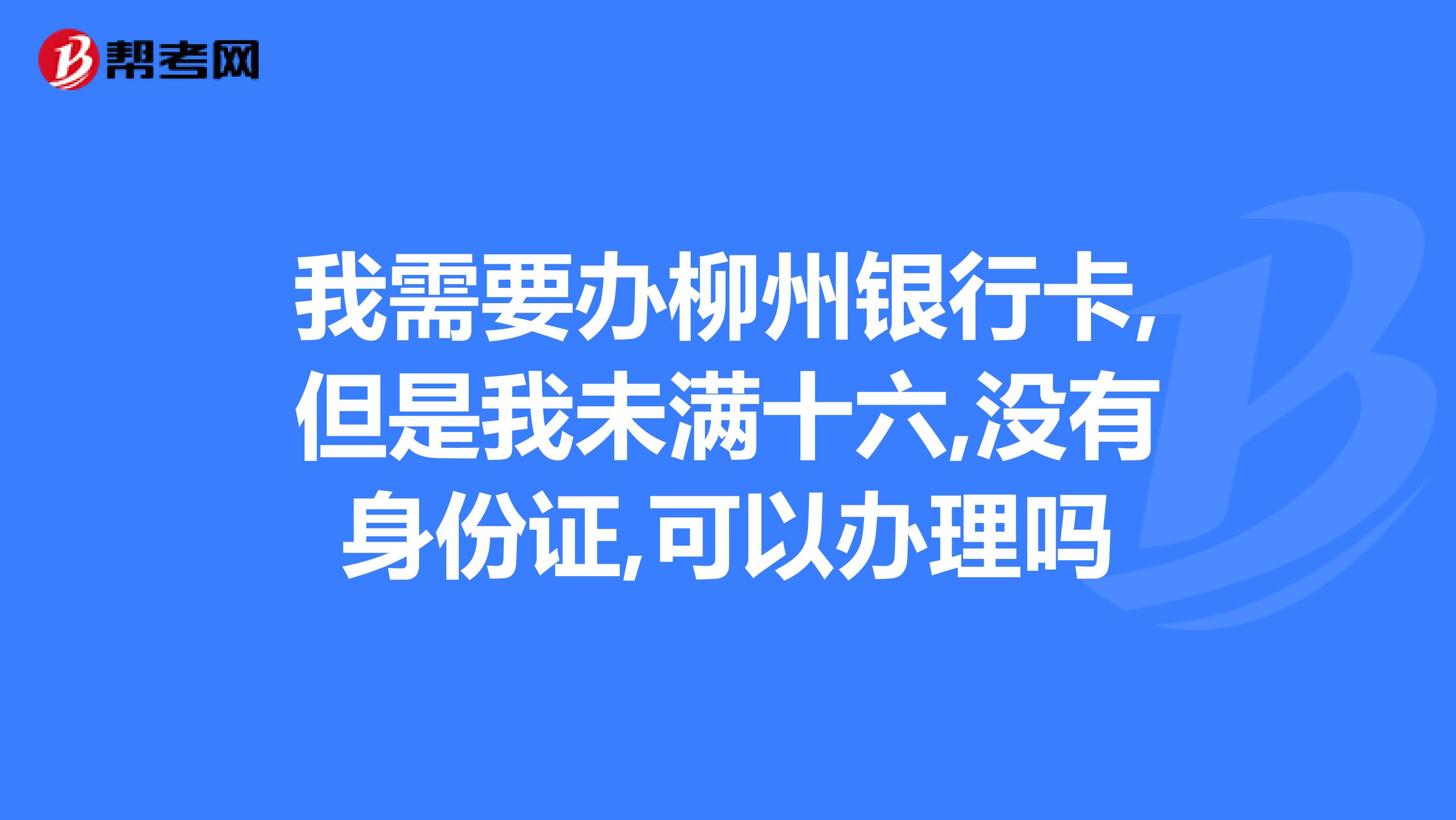 我需要办柳州银行卡,但是我未满十六,没有身份证,可以办理吗