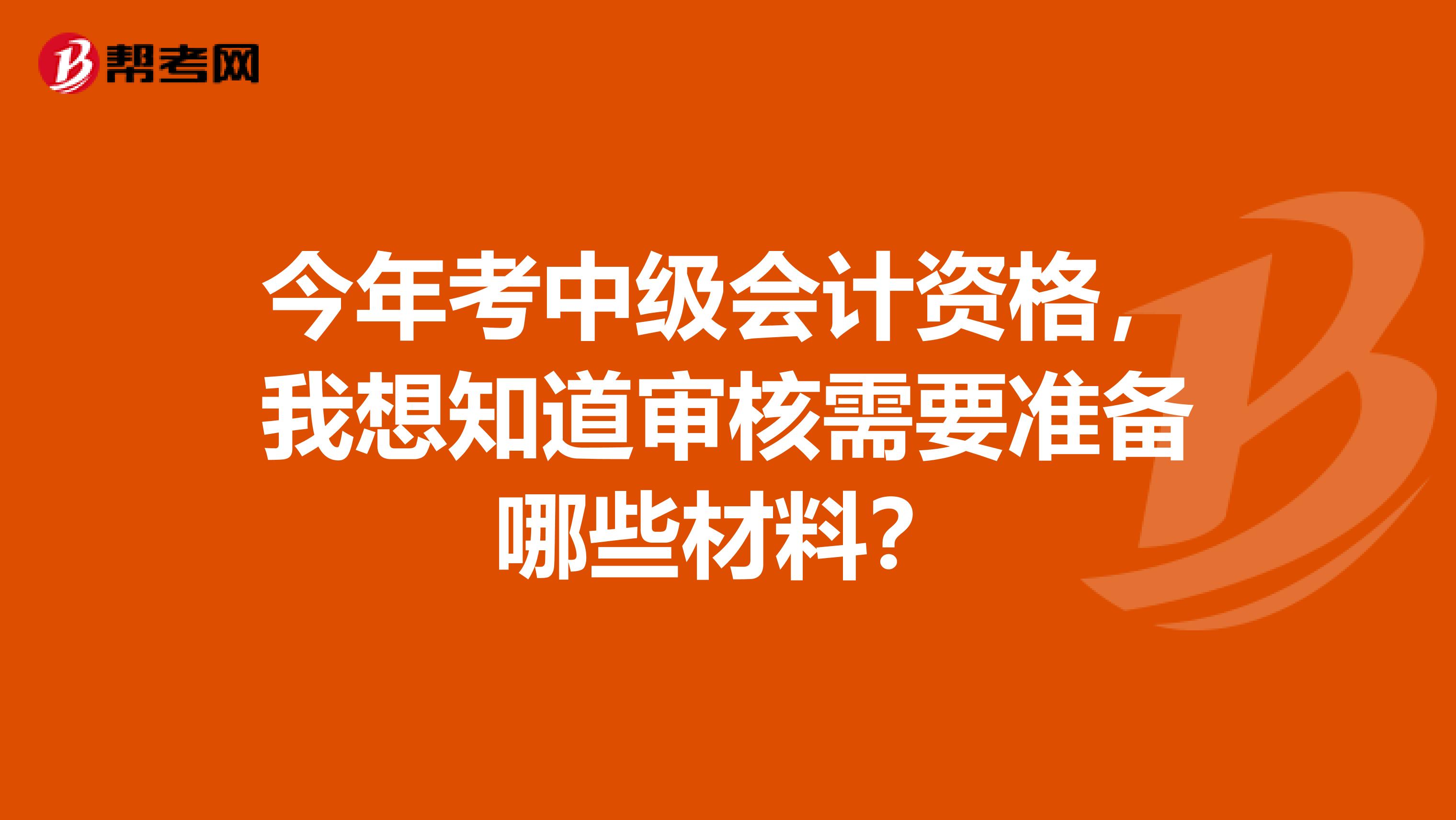 今年考中级会计资格,我想知道审核需要准备哪些材料?