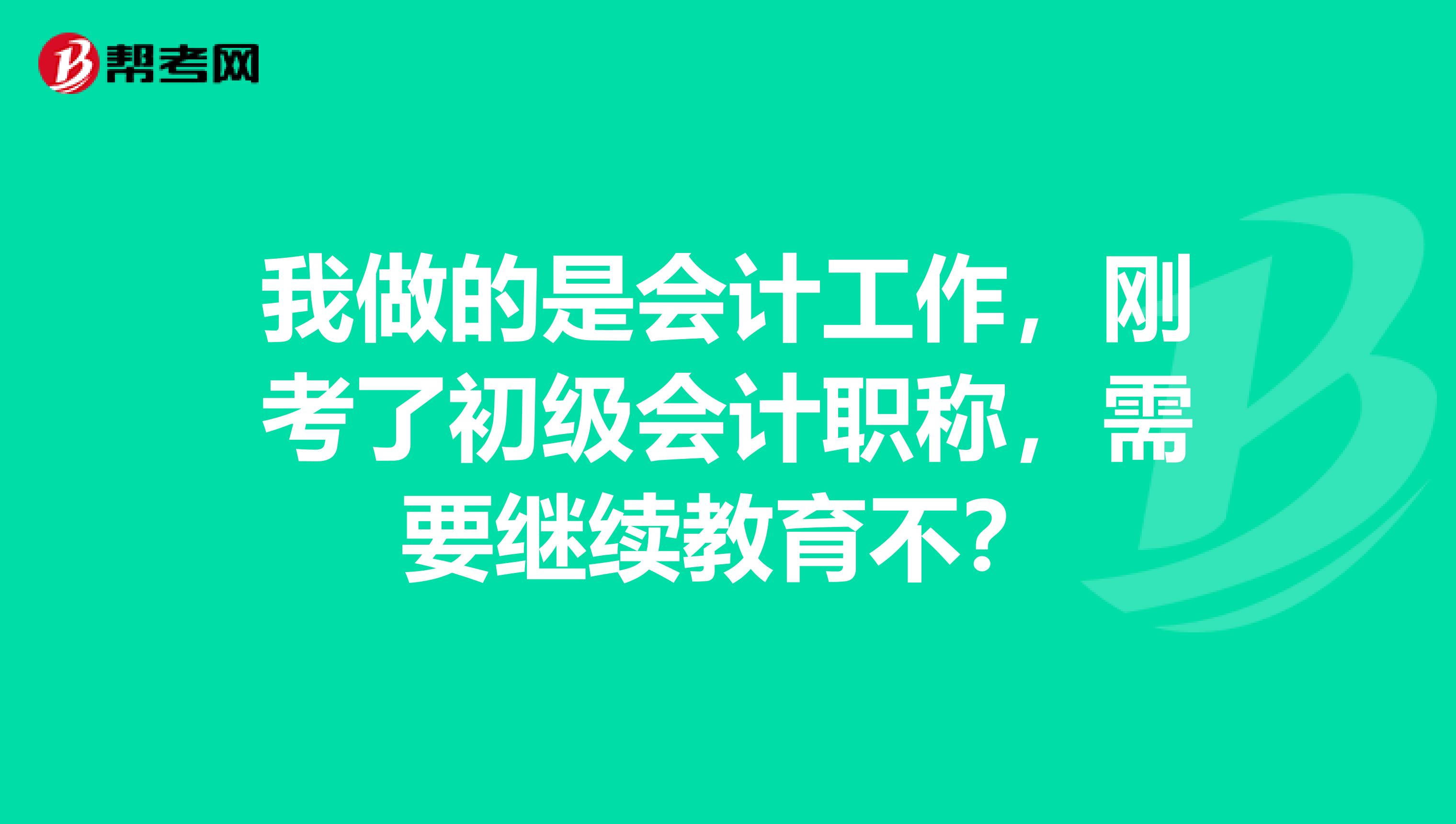 我做的是会计工作，刚考了初级会计职称，需要继续教育不？