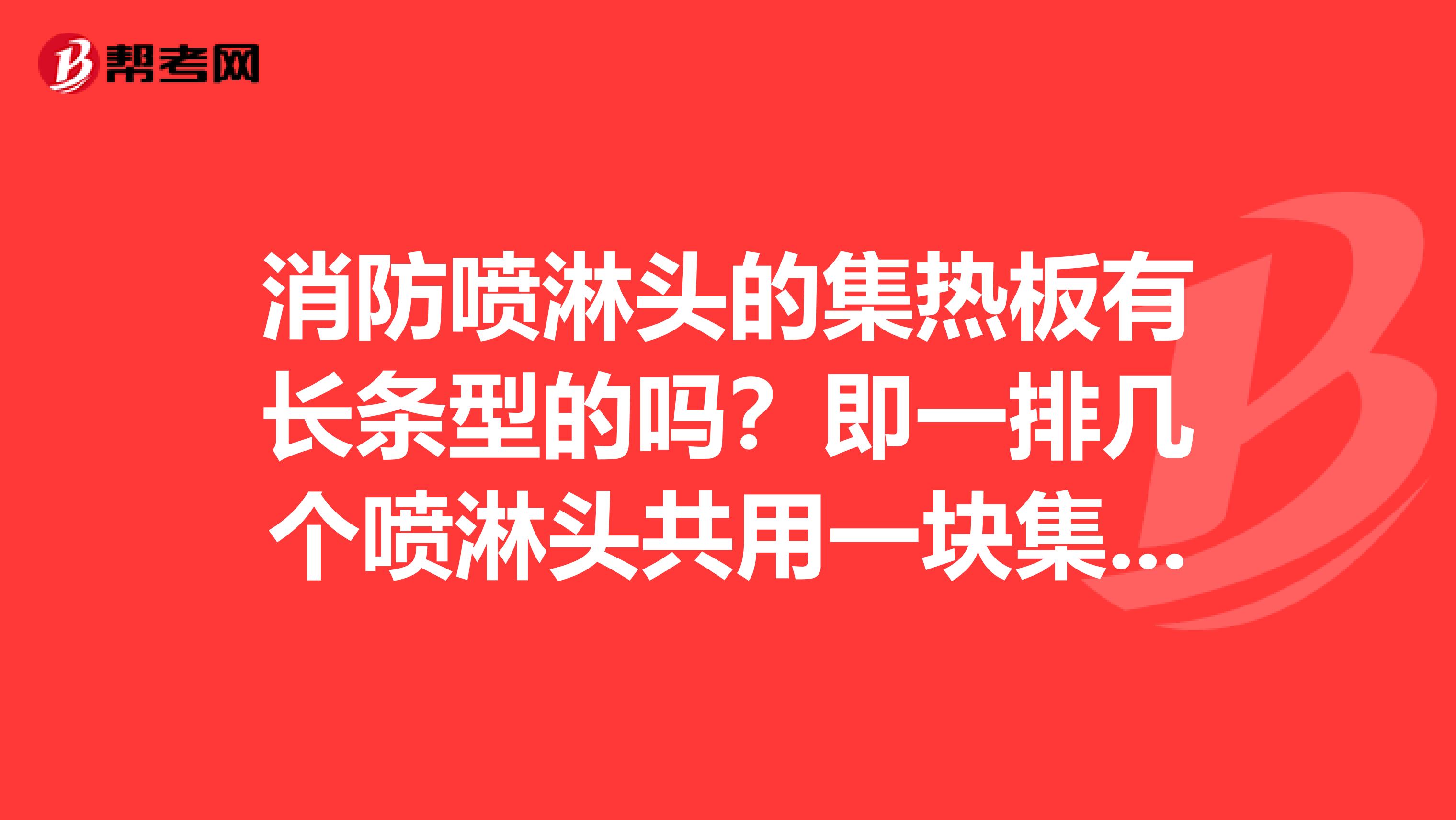 消防喷淋头的集热板有长条型的吗?即一排几个喷淋头共用一块集热板