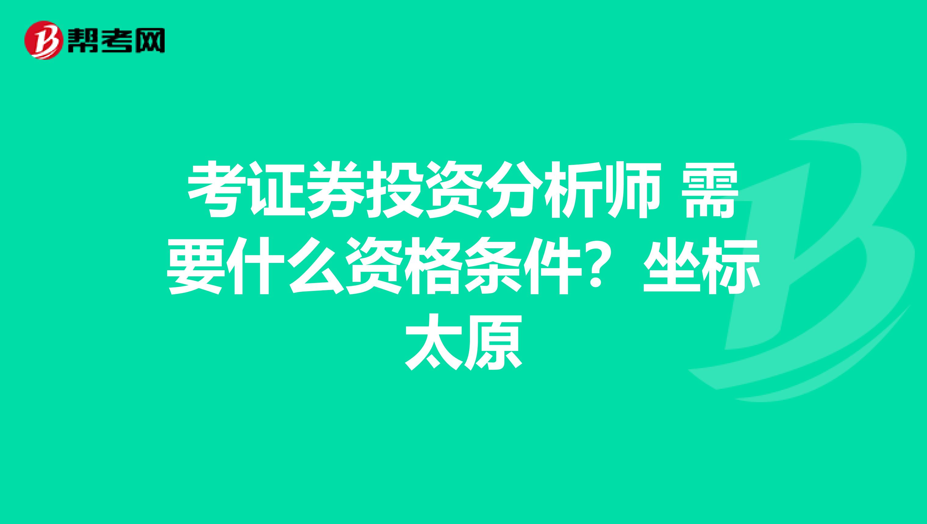 考证券投资分析师 需要什么资格条件？坐标太原