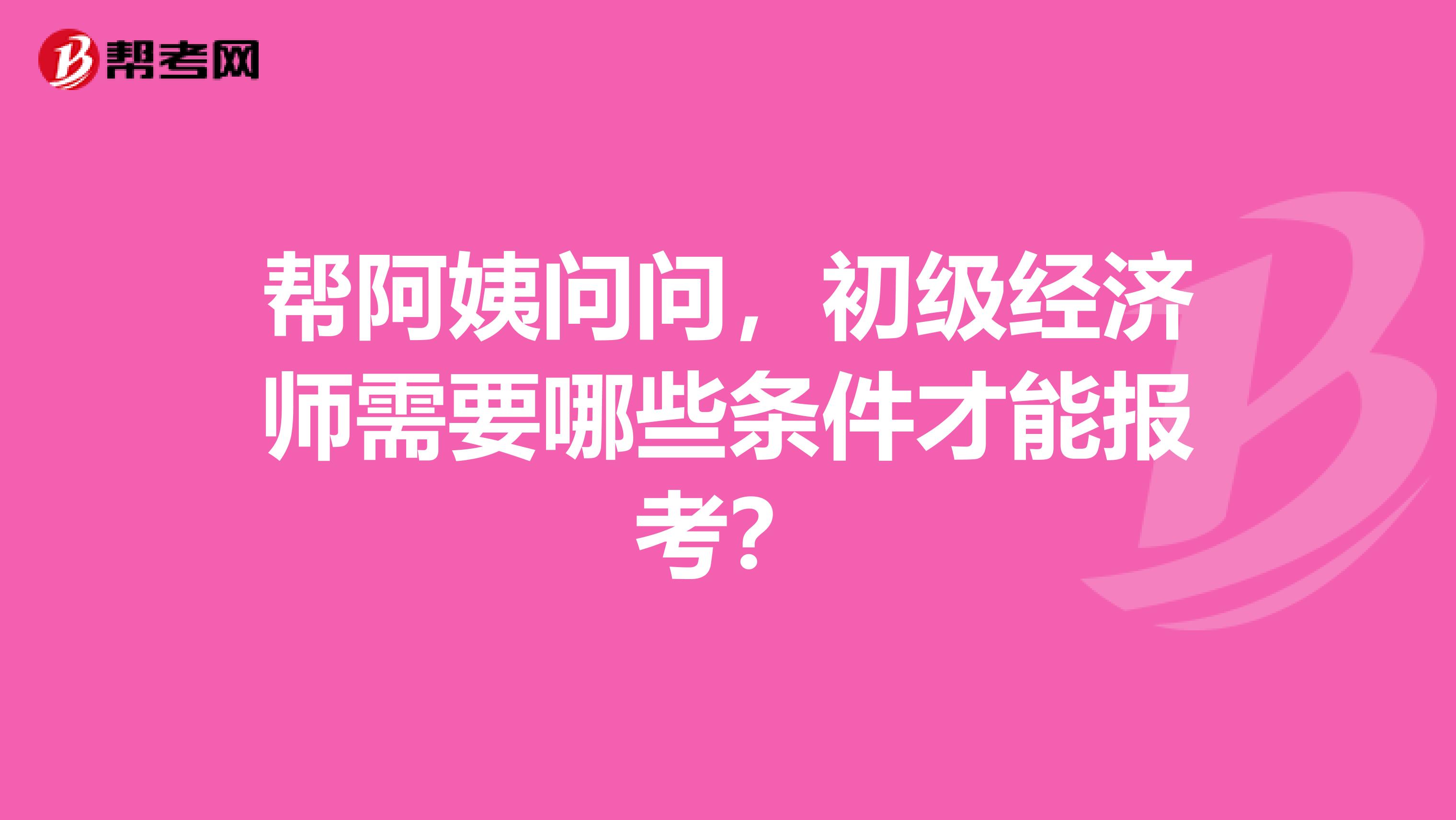 帮阿姨问问,初级经济师需要哪些条件才能报考?