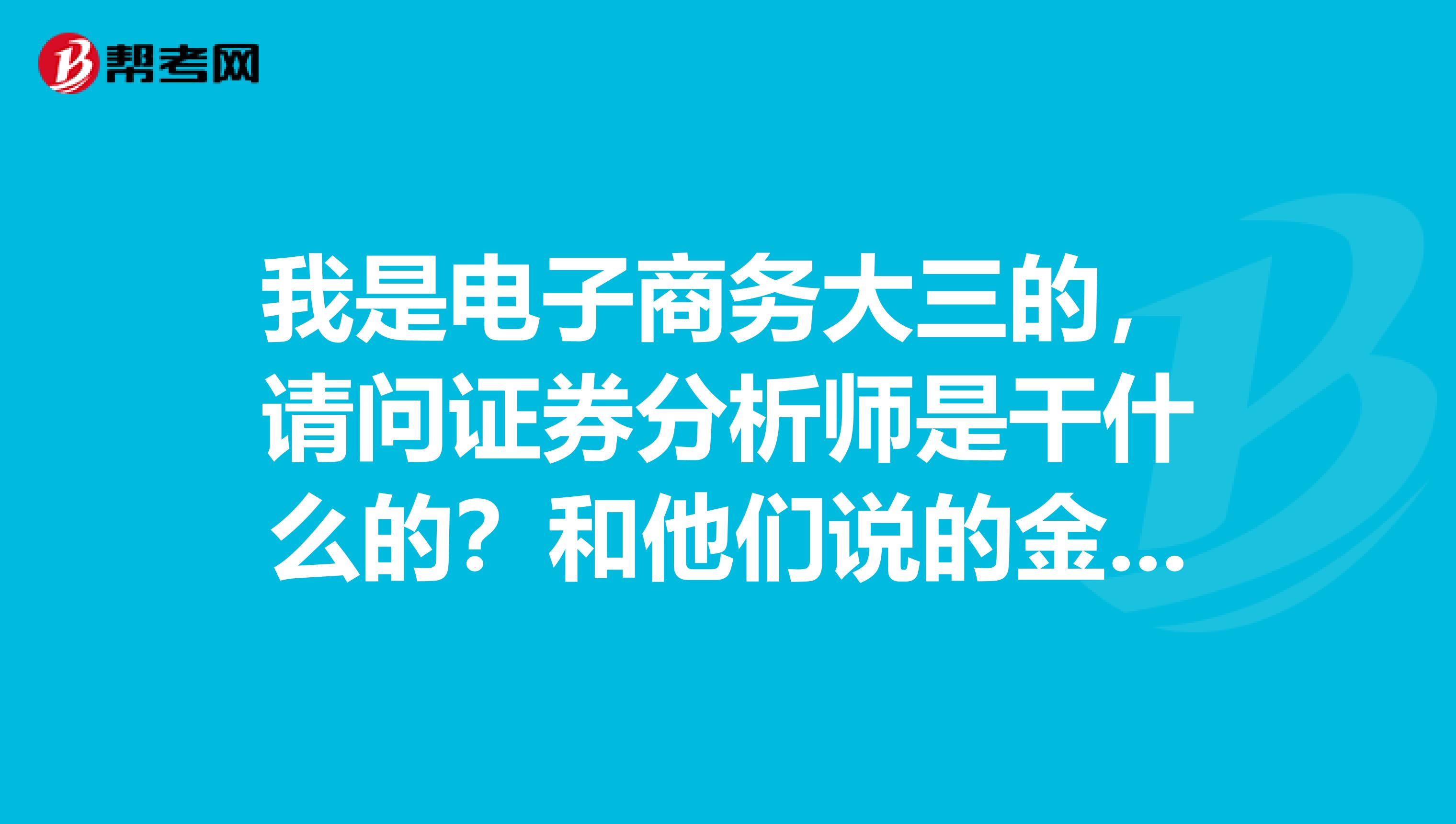 我是电子商务大三的,请问证券分析师是干什么的?和他们说的金融分析师有什么不一样?哪个含金量更高啊?