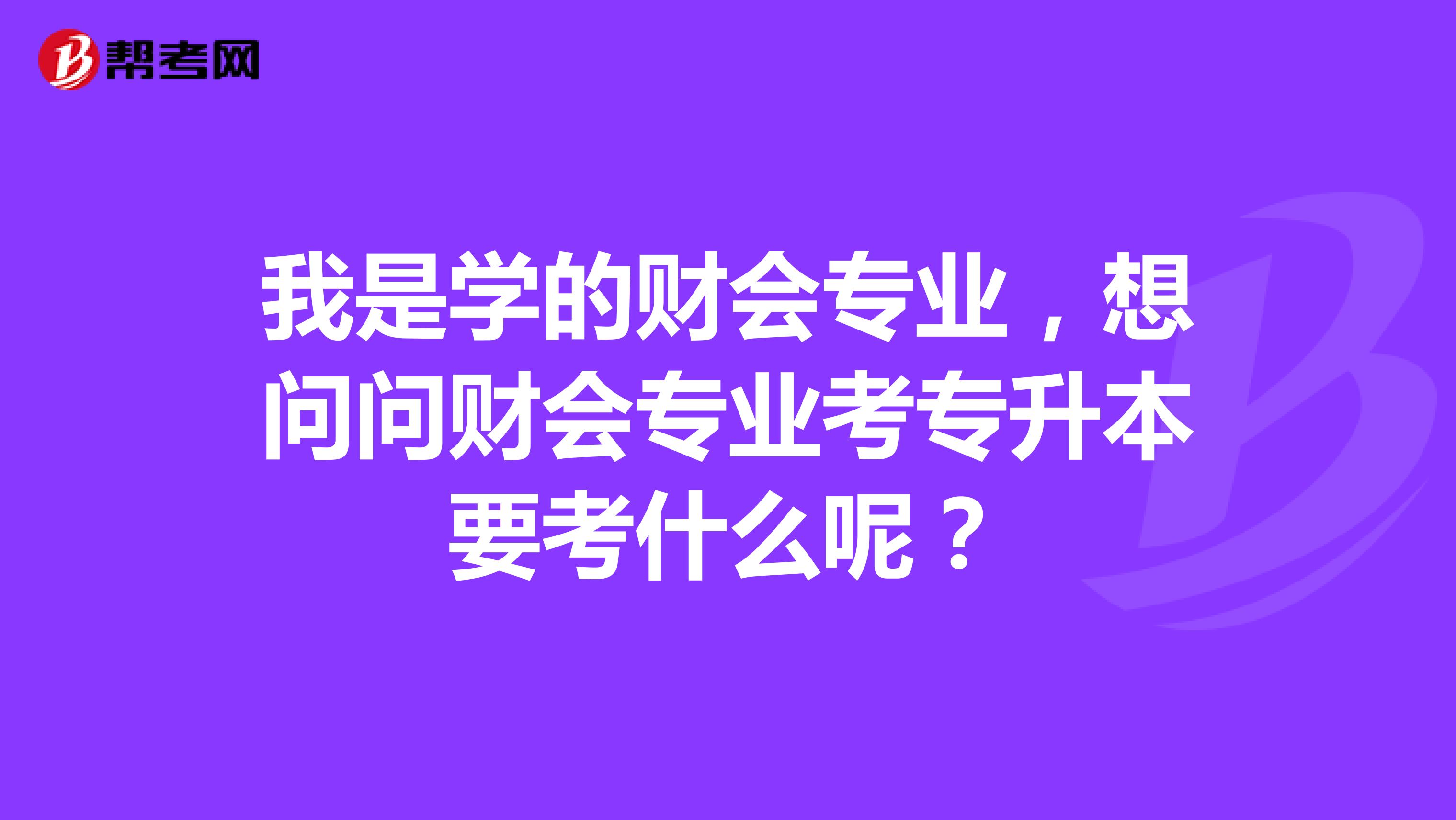 我是学的财会专业,想问问财会专业考专升本要考什么呢?