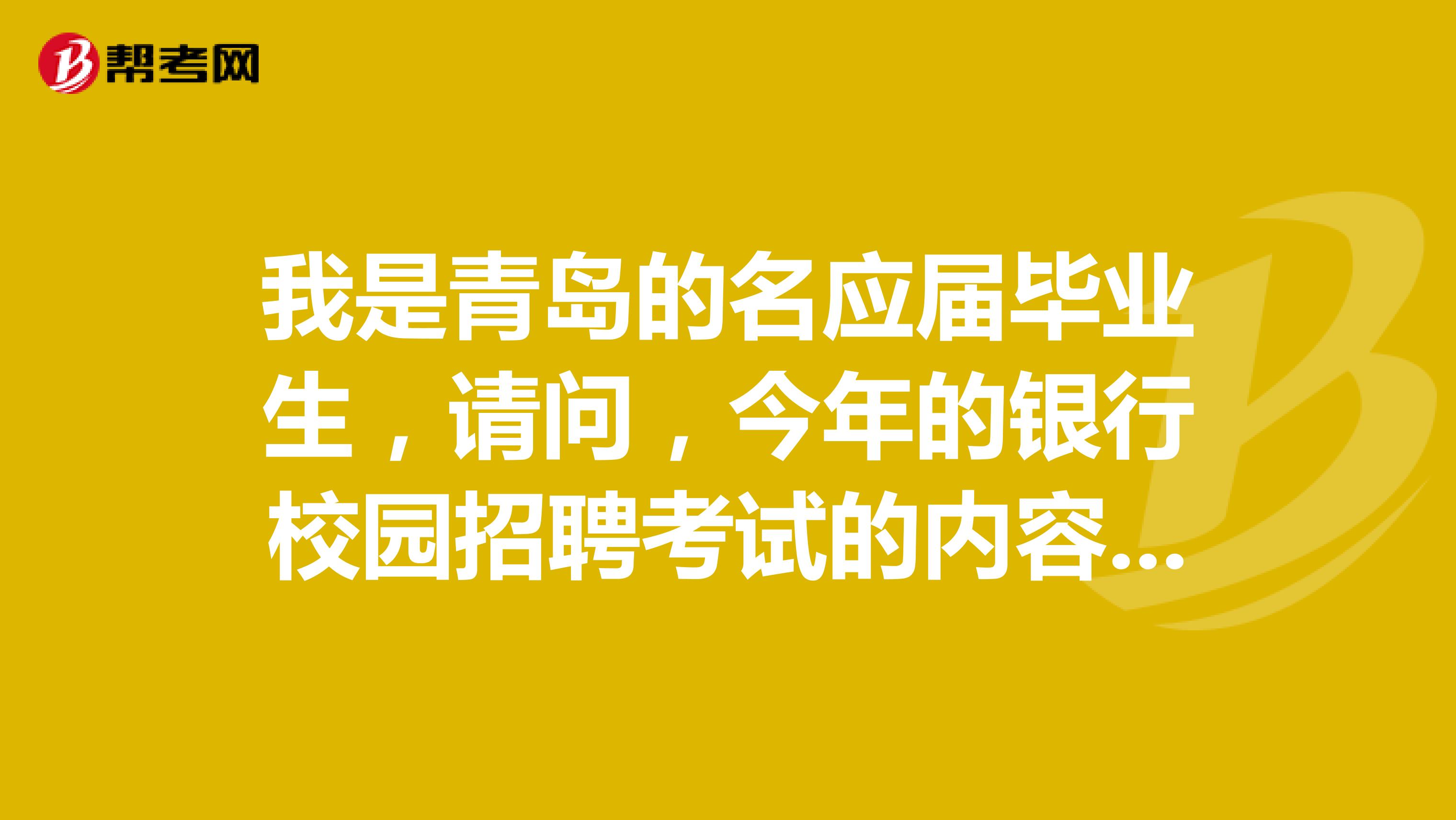 我是青岛的名应届毕业生，请问，今年的银行校园招聘考试的内容是？