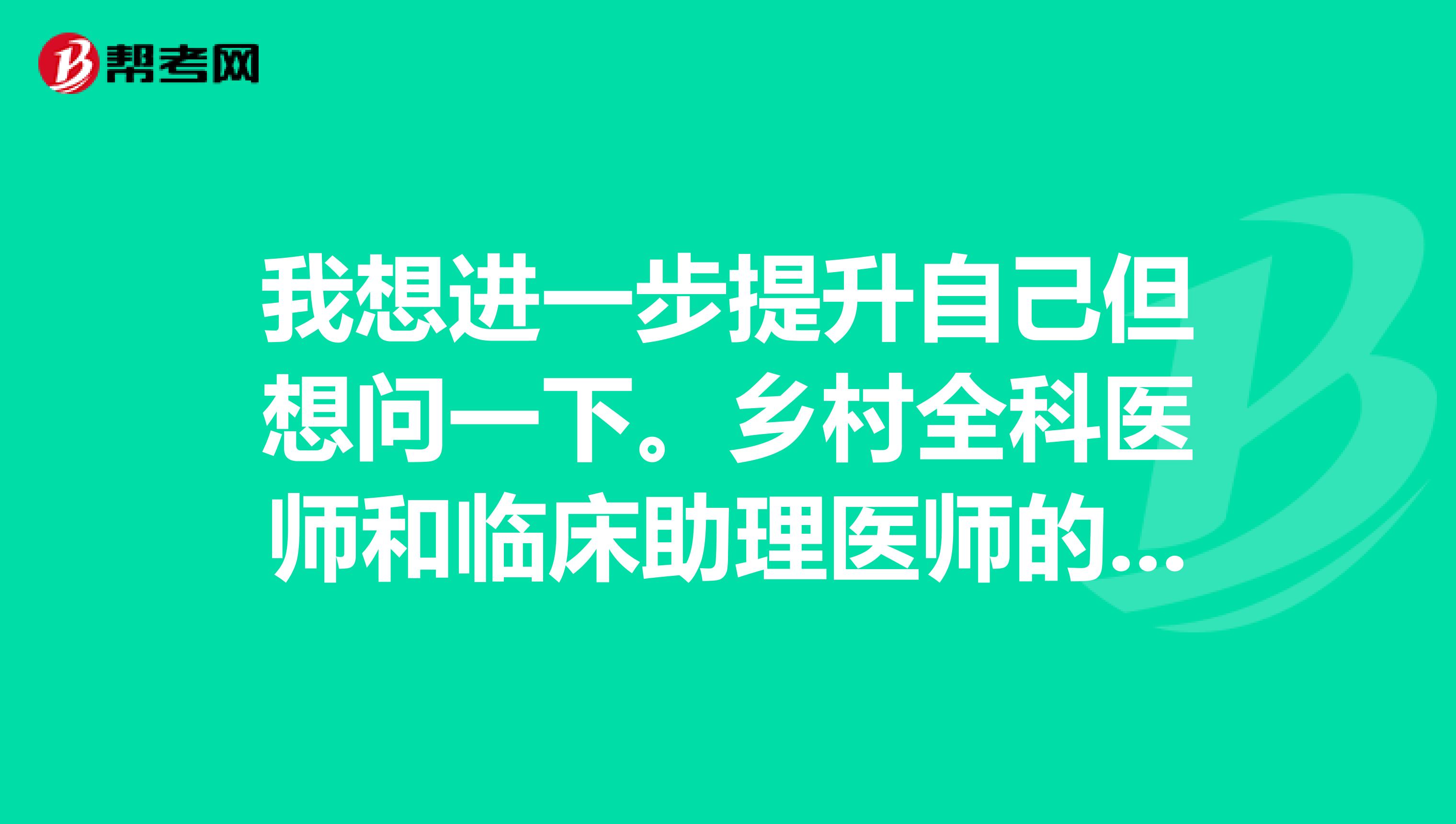 我想进一步提升自己但想问一下。乡村全科医师和临床助理医师的区别是什么呢？