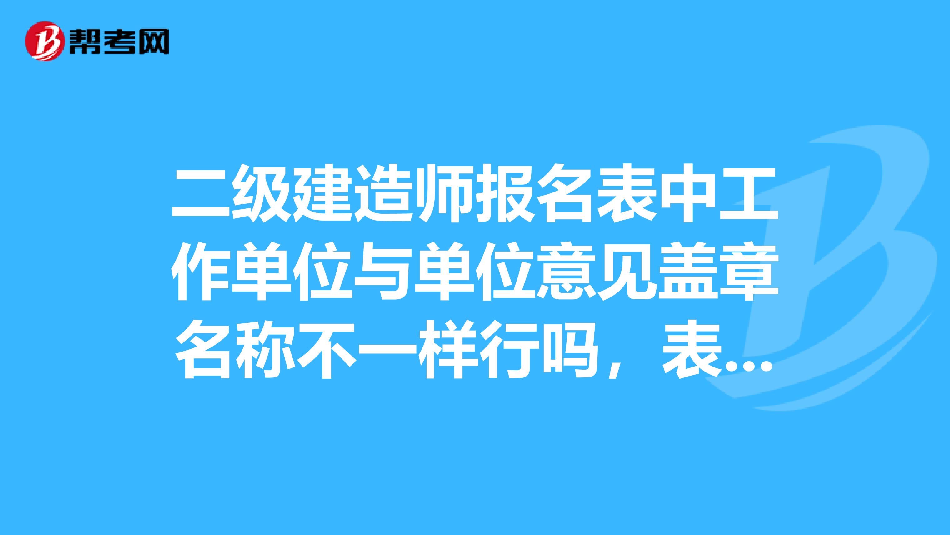 二级建造师报名表中工作单位与单位意见盖章名称不一样行吗,表里是公司的,下面的章是项目部的?