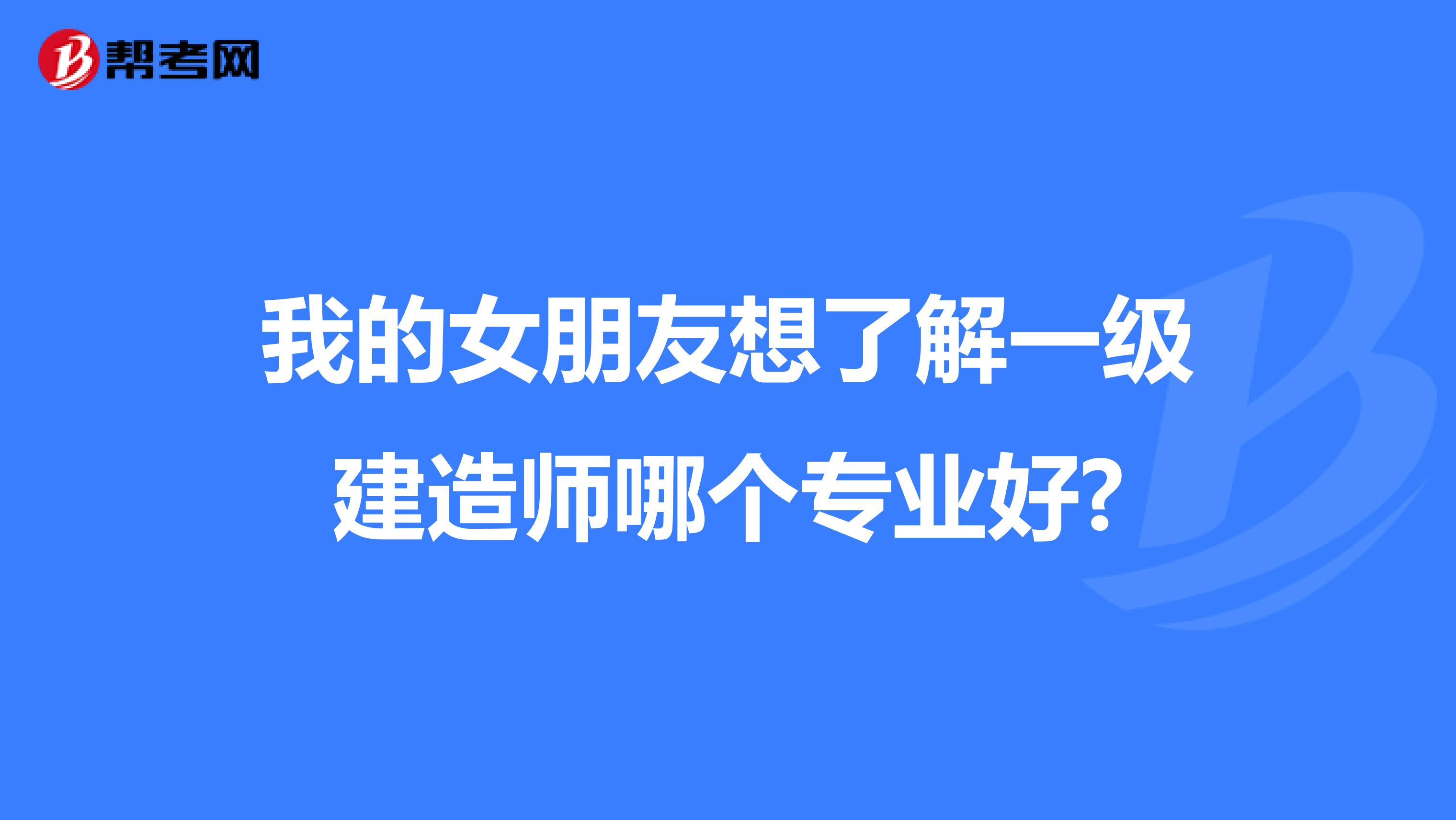 我的女朋友想了解一级建造师哪个专业好?