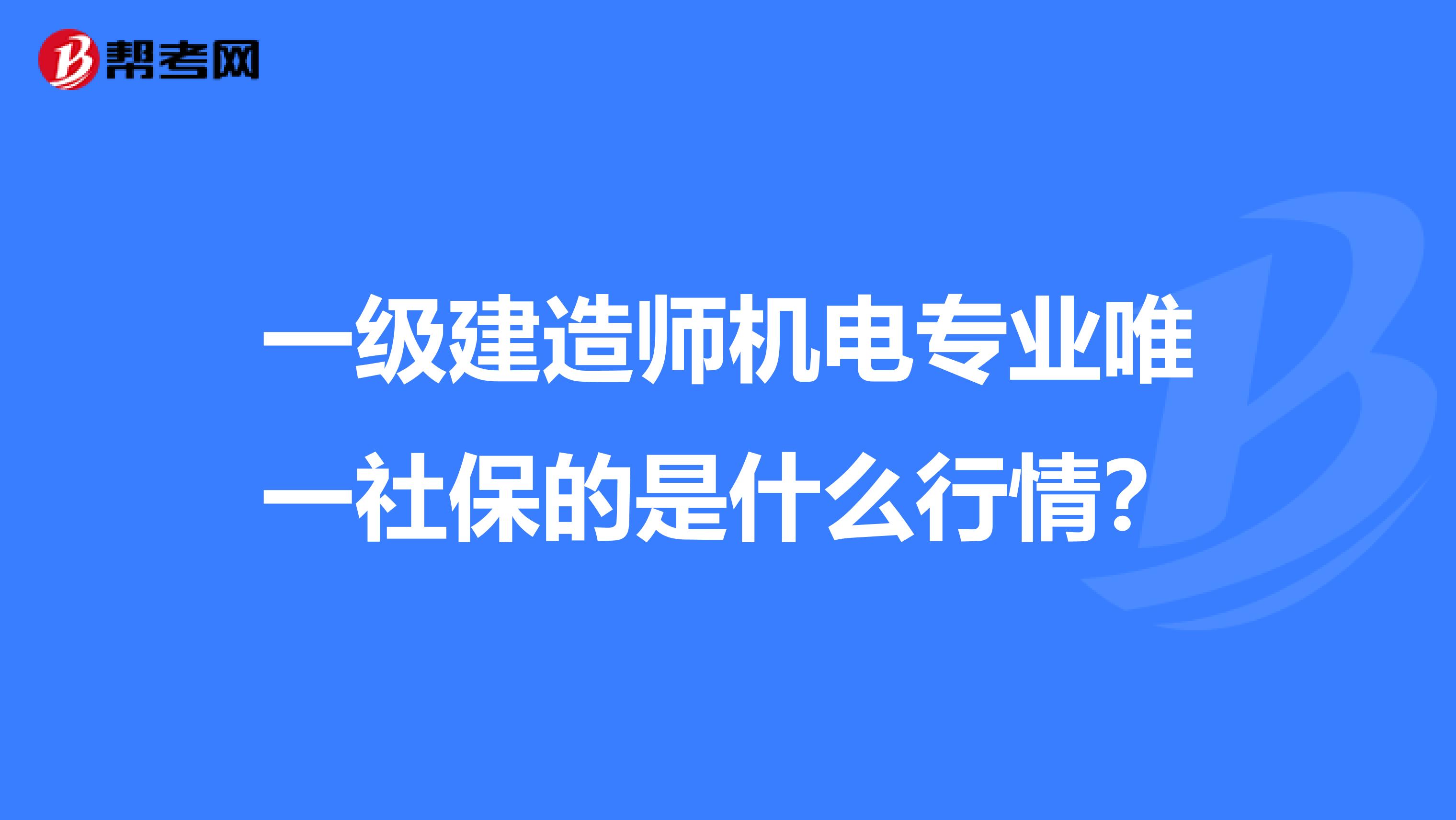 一级建造师机电专业唯一社保的是什么行情?