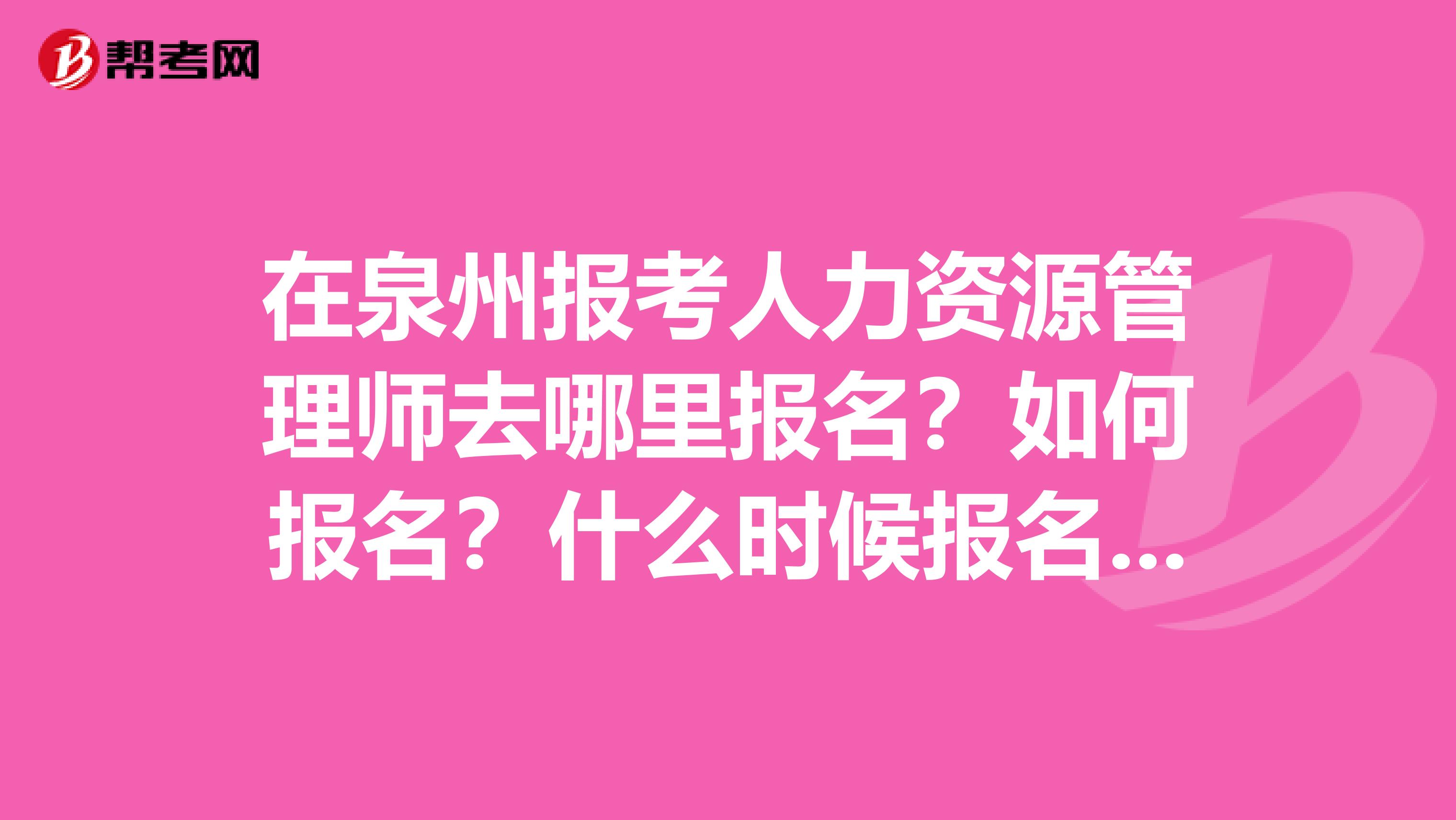 在泉州報(bào)考人力資源管理師去哪里報(bào)名？如何報(bào)名？什么時(shí)候報(bào)名？謝謝