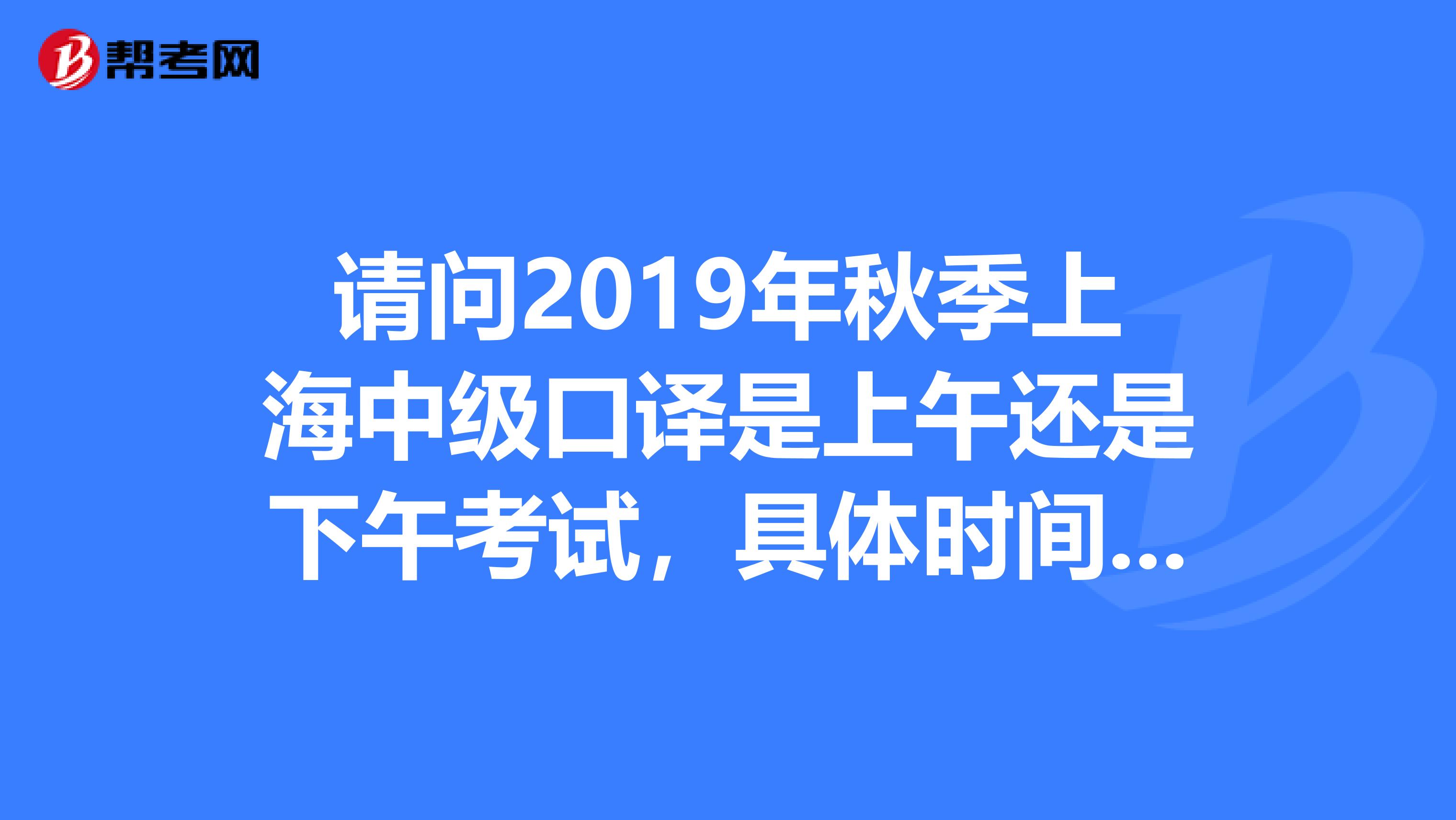 请问2019年秋季上海中级口译是上午还是下午考试,具体时间是什么?