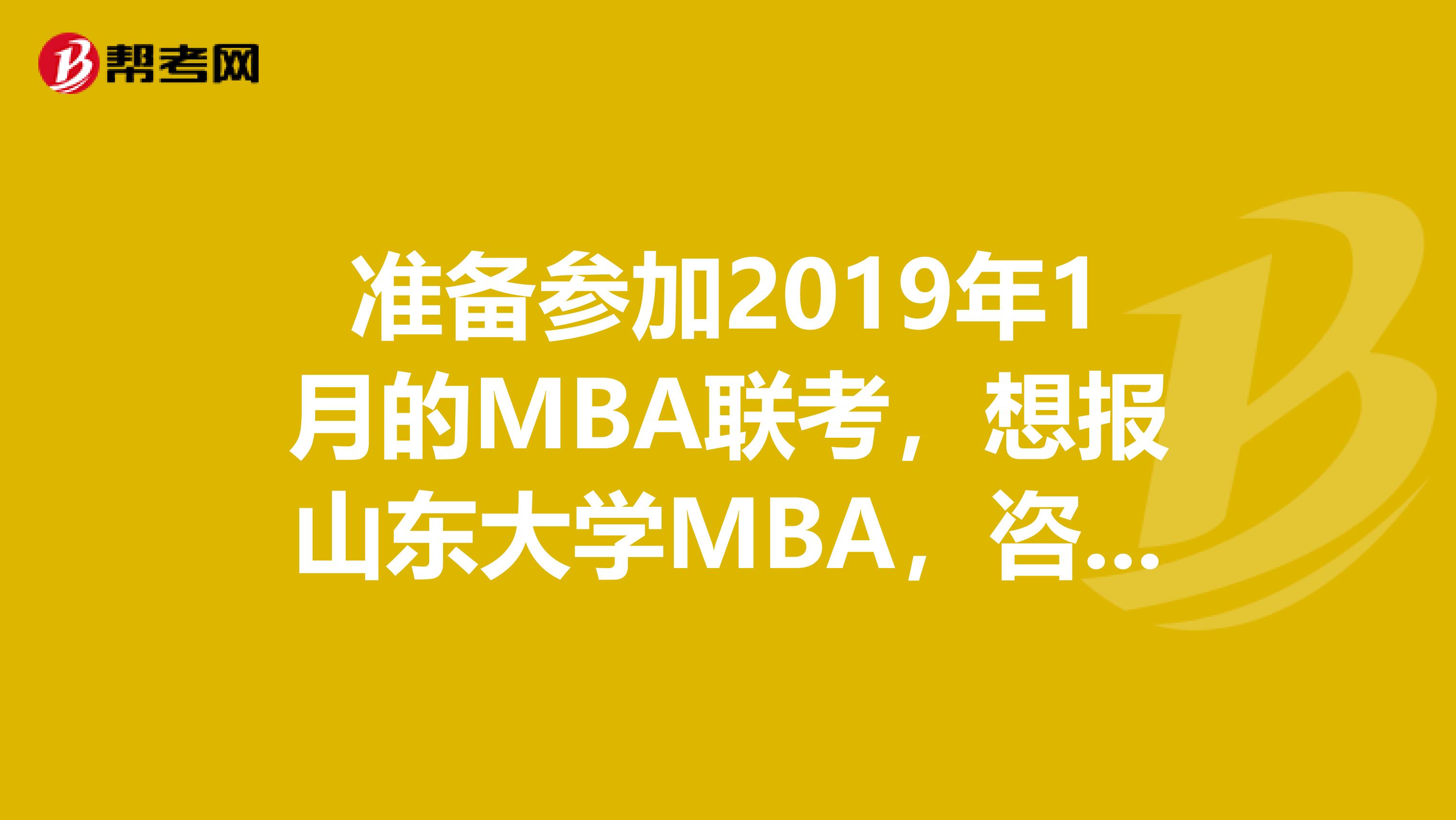 准备参加2019年1月的MBA联考,想报山东大学MBA,咨询一下相关内容