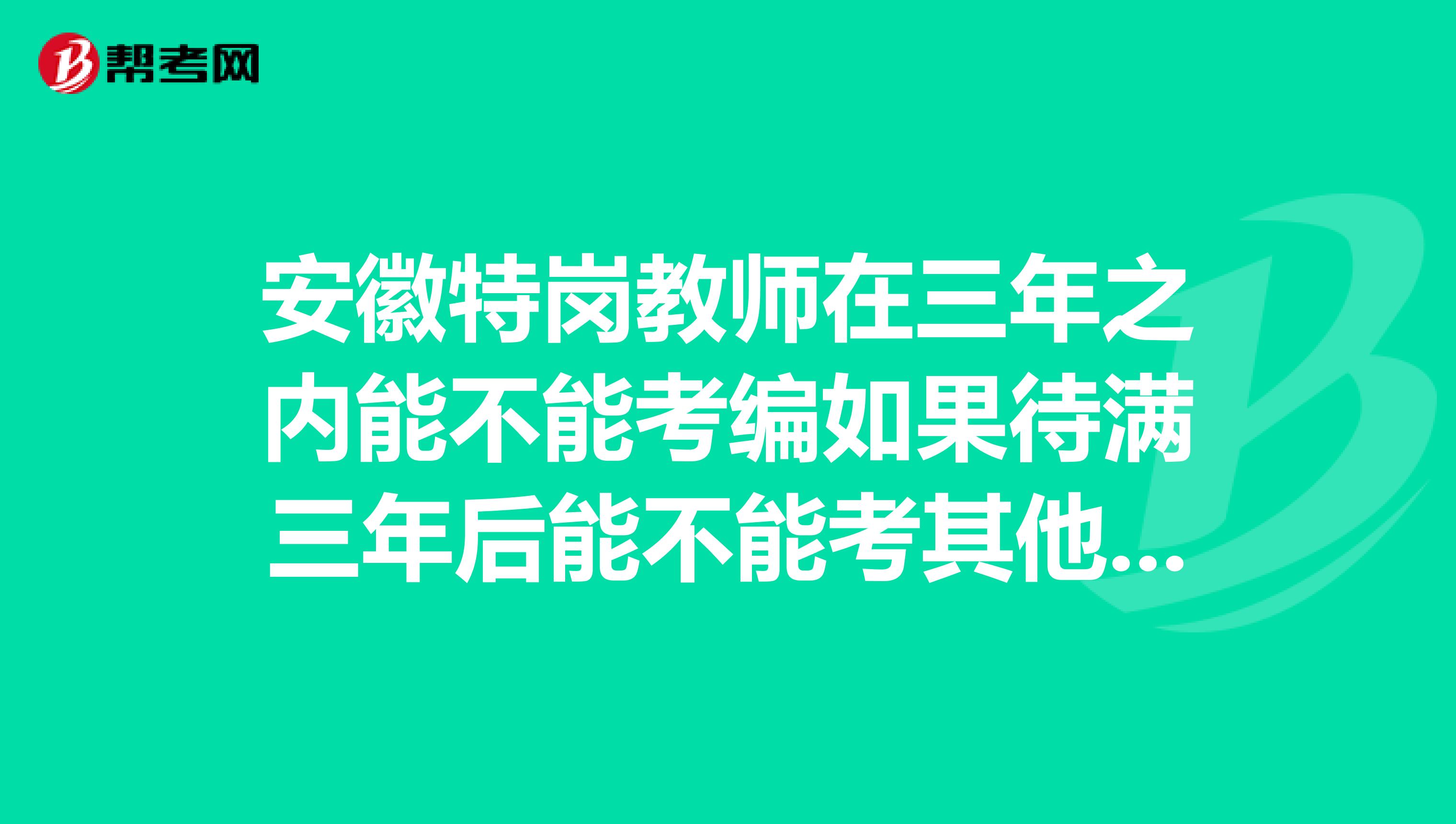 安徽特岗教师在三年之内能不能考编如果待满三年后能不能考其他地方编制啊