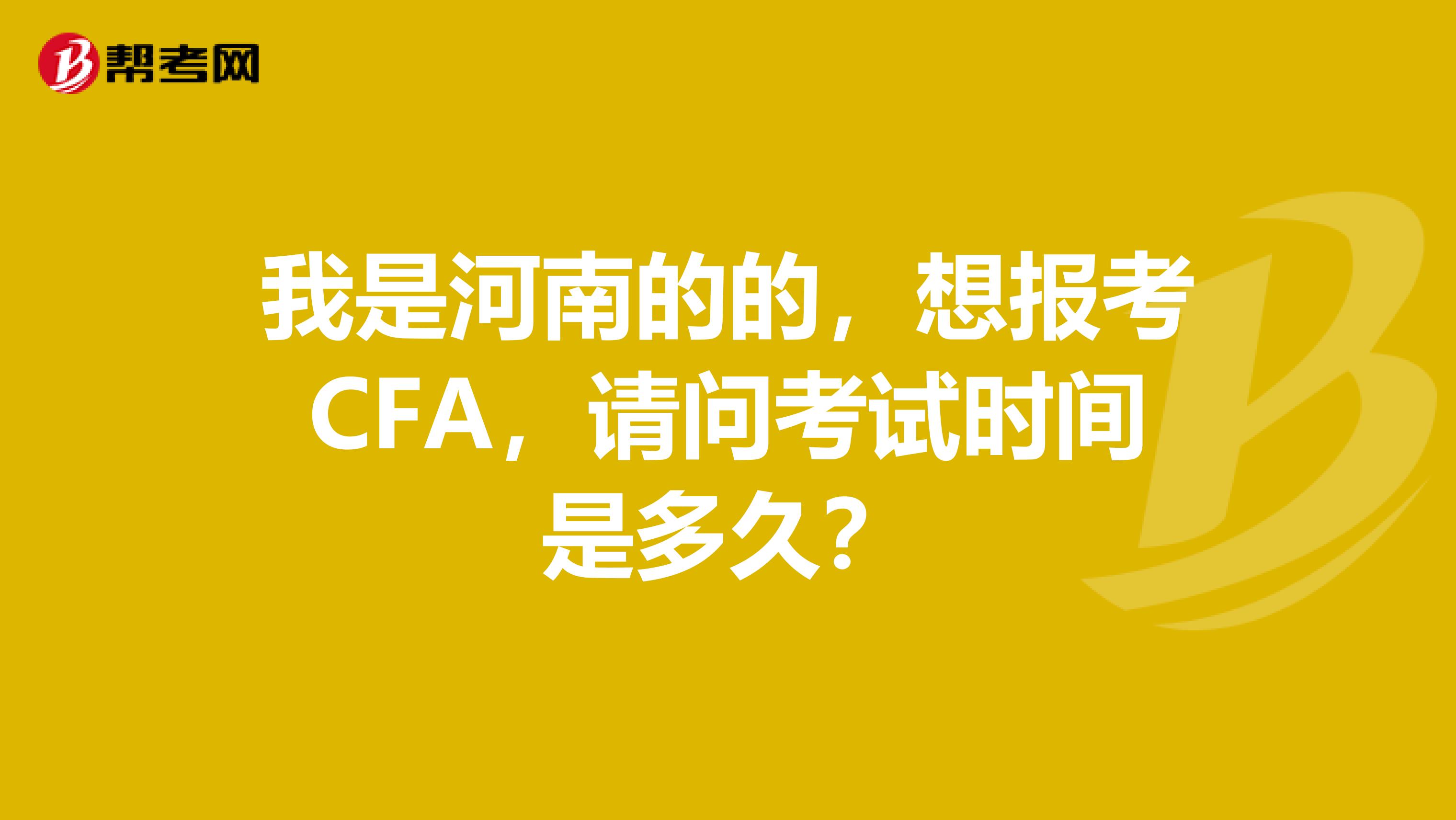 我是河南的的，想報(bào)考CFA，請(qǐng)問(wèn)考試時(shí)間是多久？