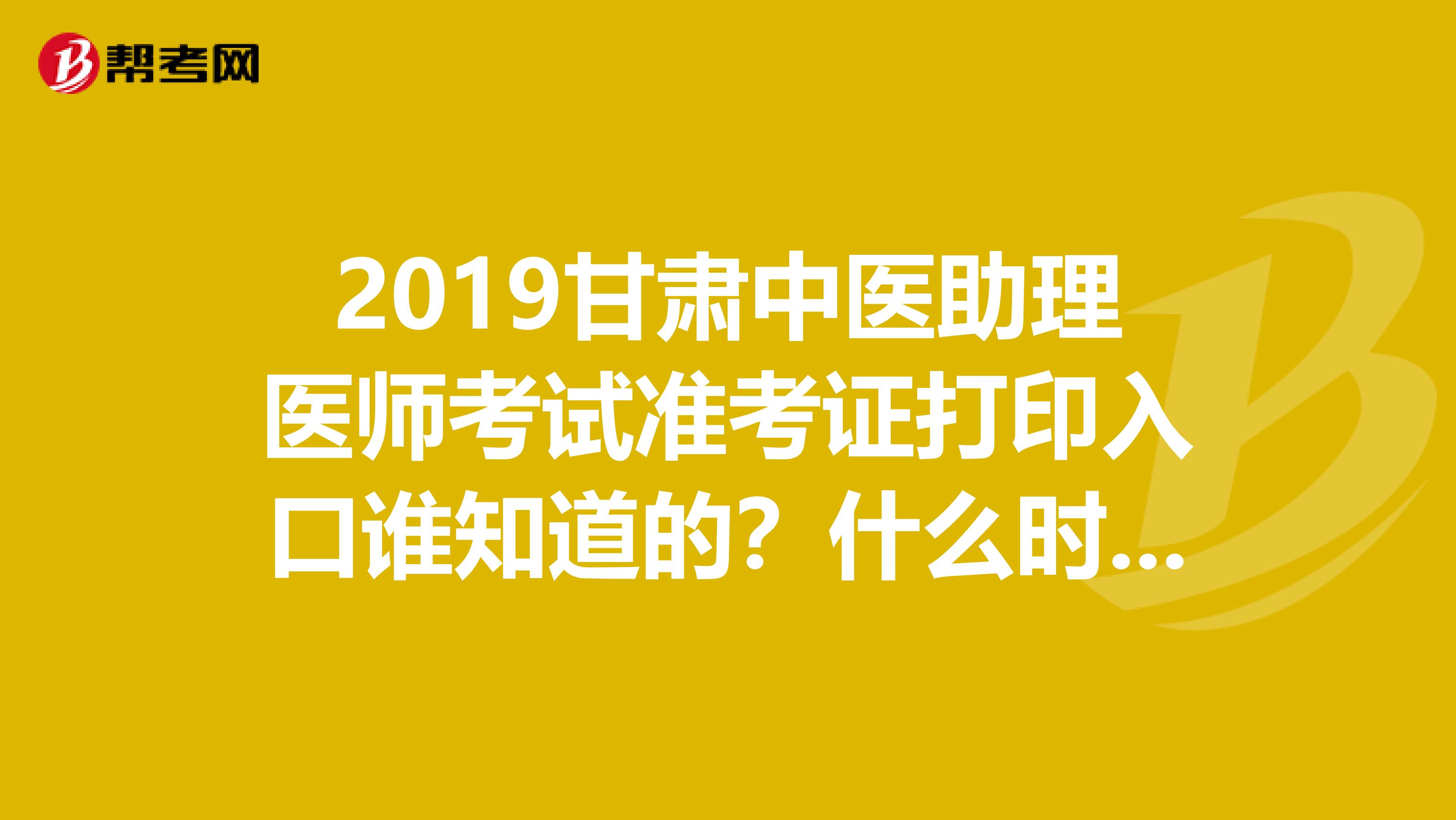 2019甘肃中医助理医师考试准考证打印入口谁知道的?什么时候开始打印?