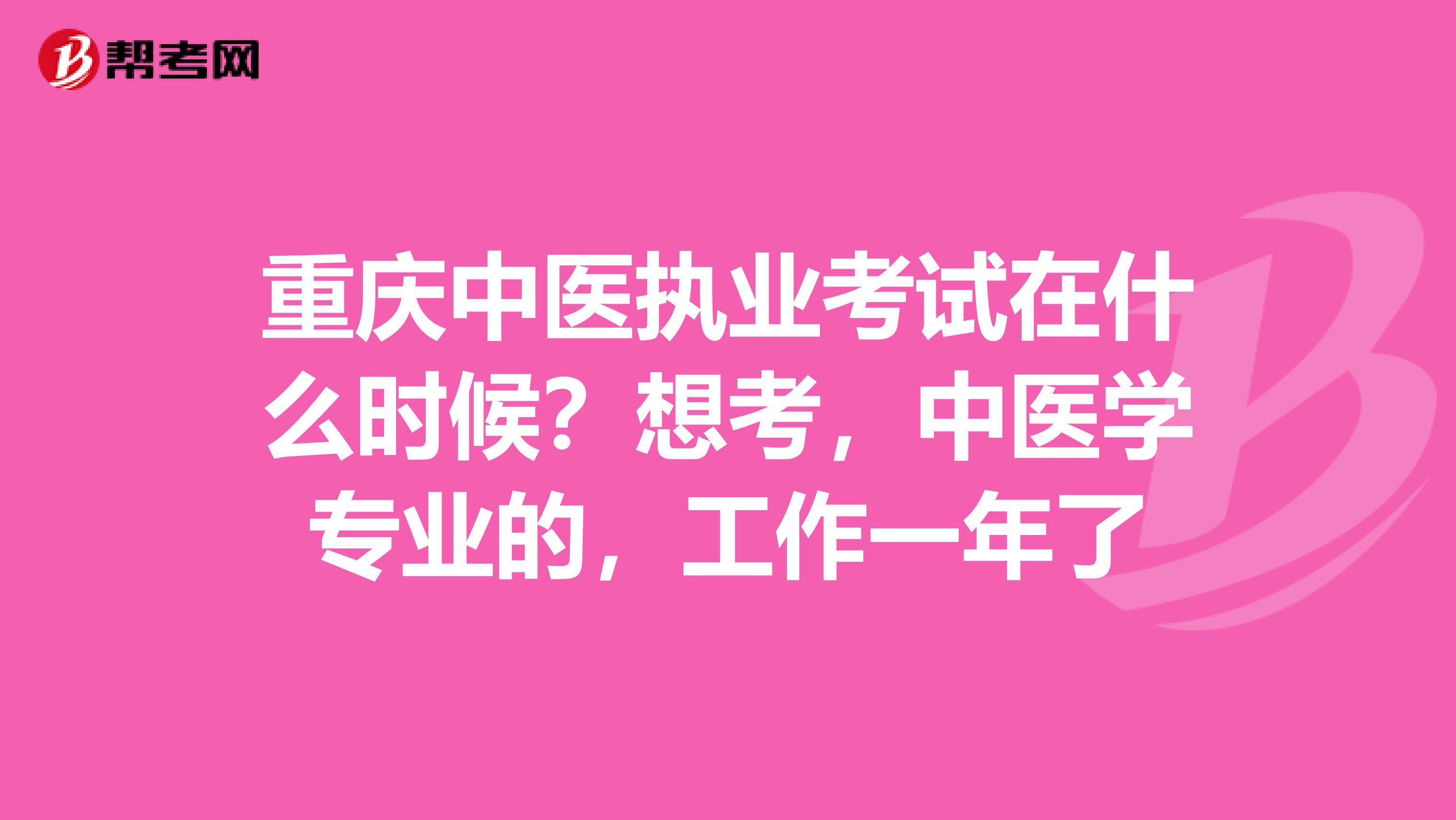 重庆中医执业考试在什么时候?想考,中医学专业的,工作一年了