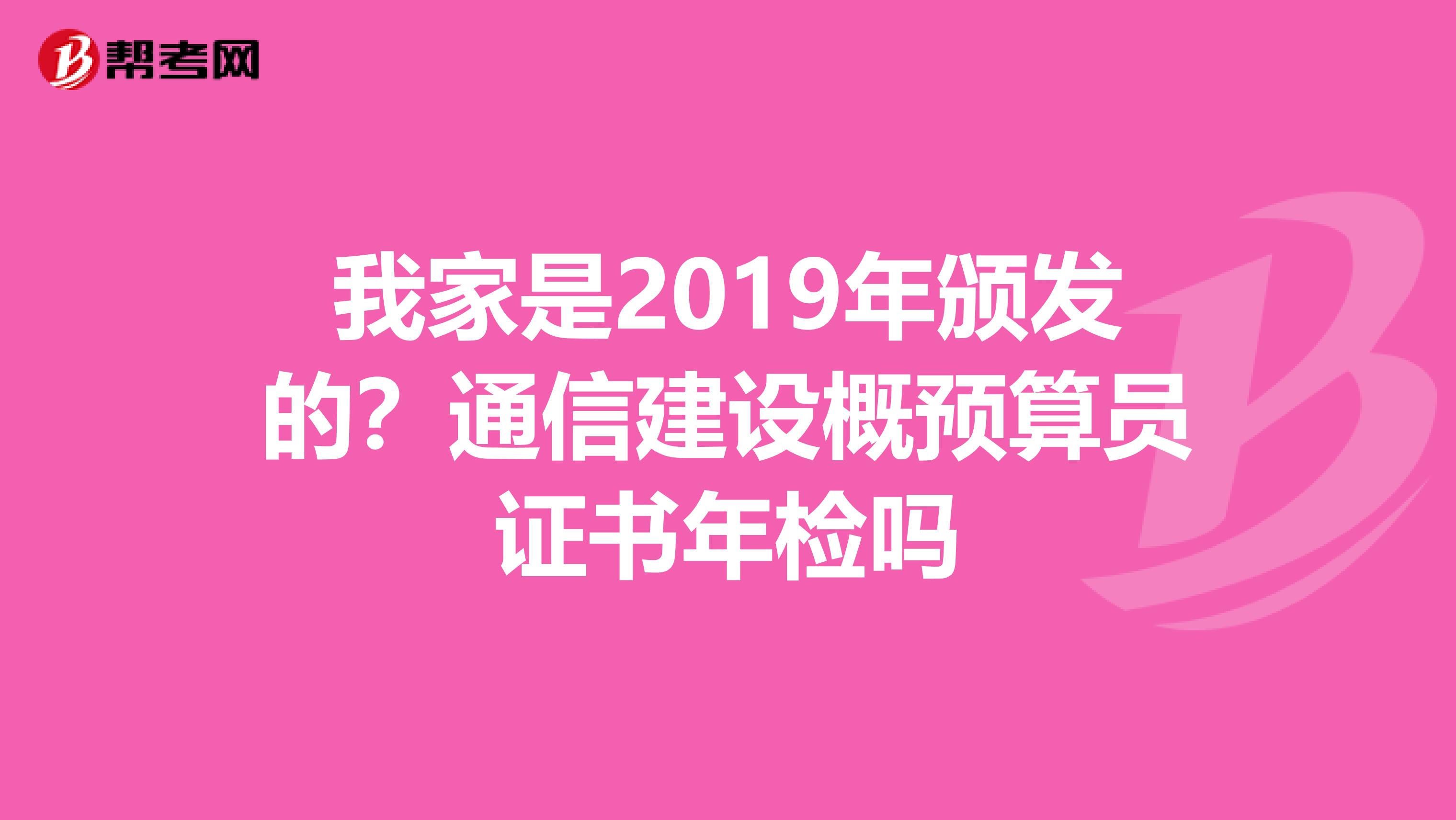我家是2019年颁发的？通信建设概预算员证书年检吗