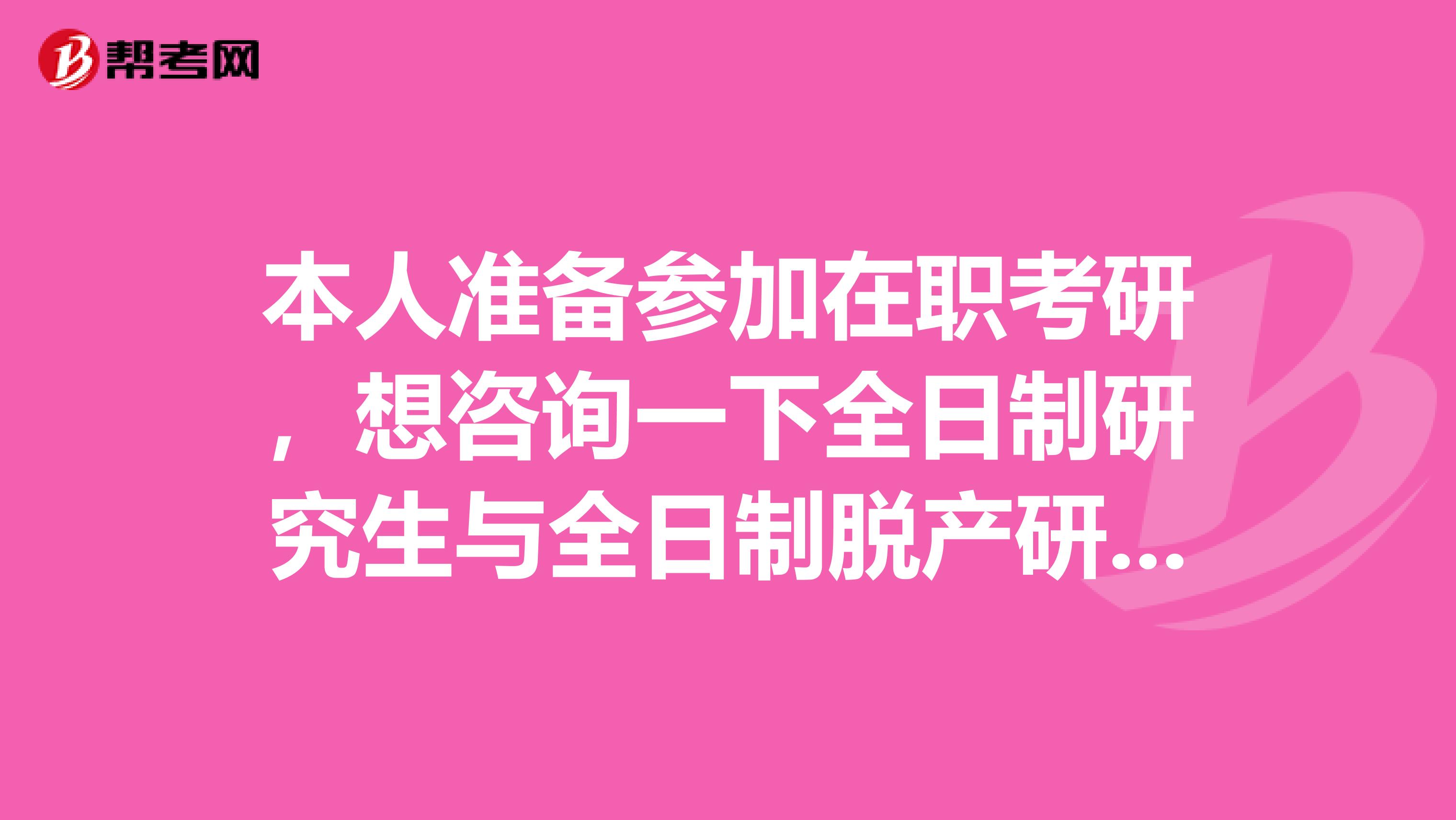 本人准备参加在职考研，想咨询一下全日制研究生与全日制脱产研究生有什么区别？感谢