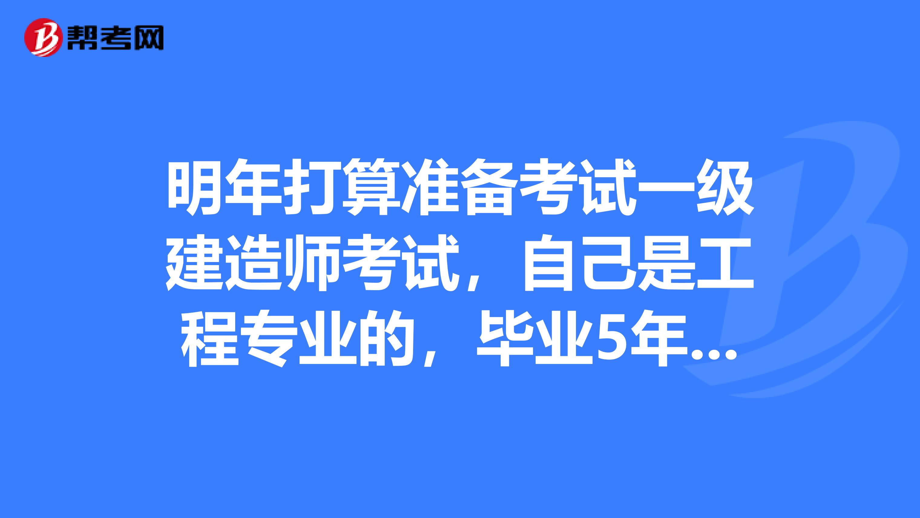 明年打算准备考试一级建造师考试,自己是工程专业的,毕业5年了 可以报考吗?