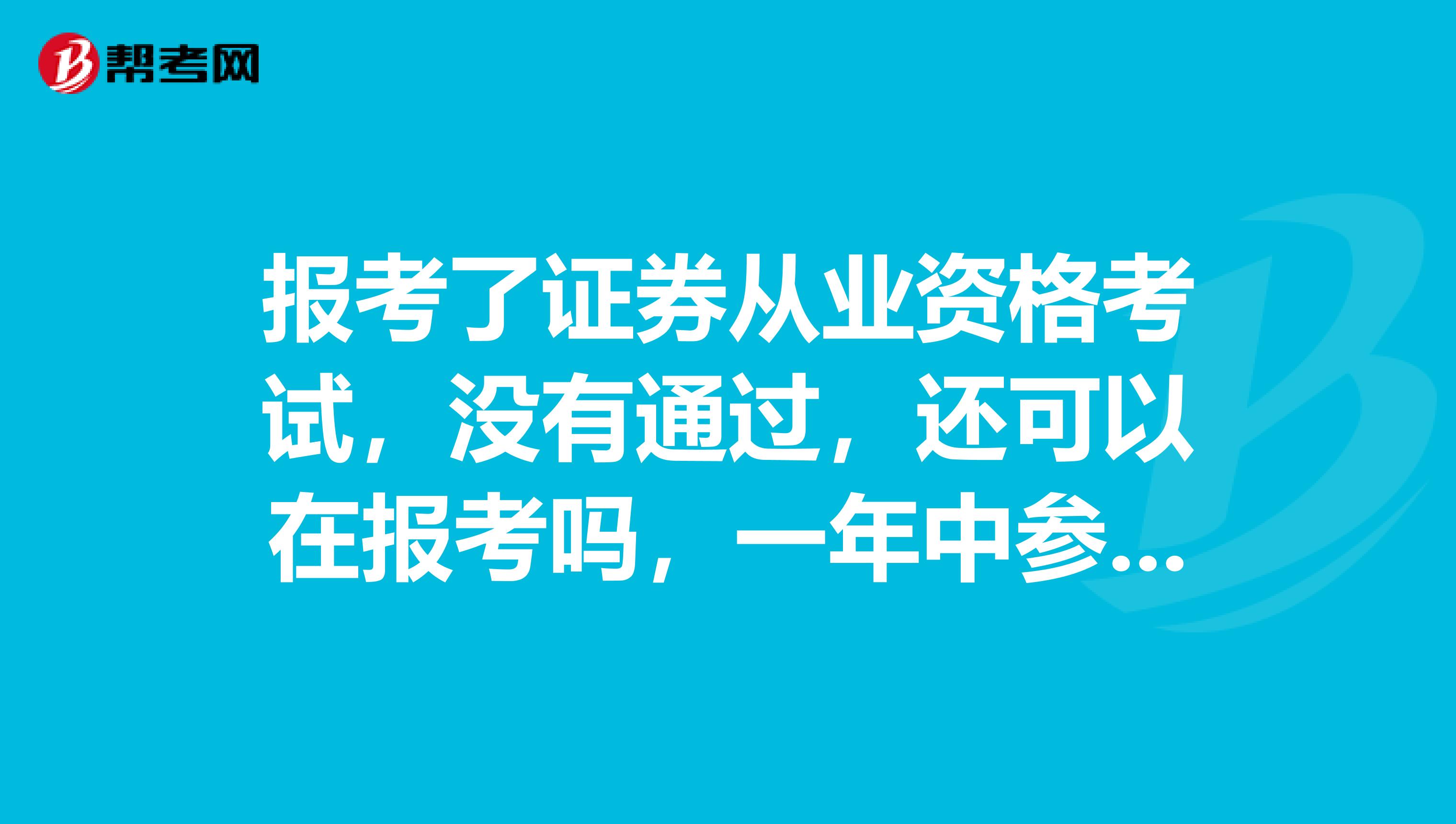 报考了证券从业资格考试,没有通过,还可以在报考吗,一年中参加考试的时间和次数有限制吗?