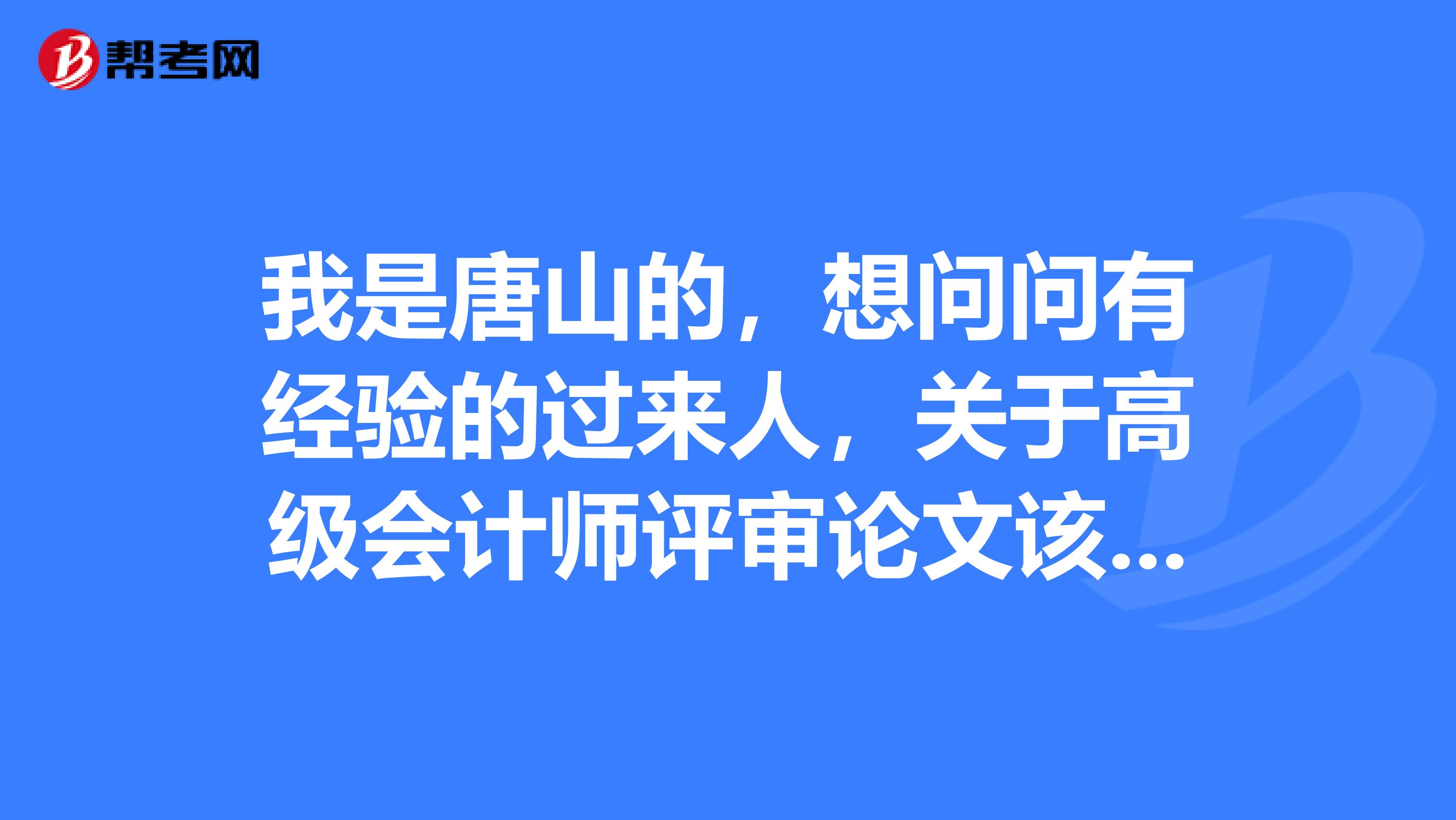 我是唐山的,想问问有经验的过来人,关于高级会计师评审论文该如何准备