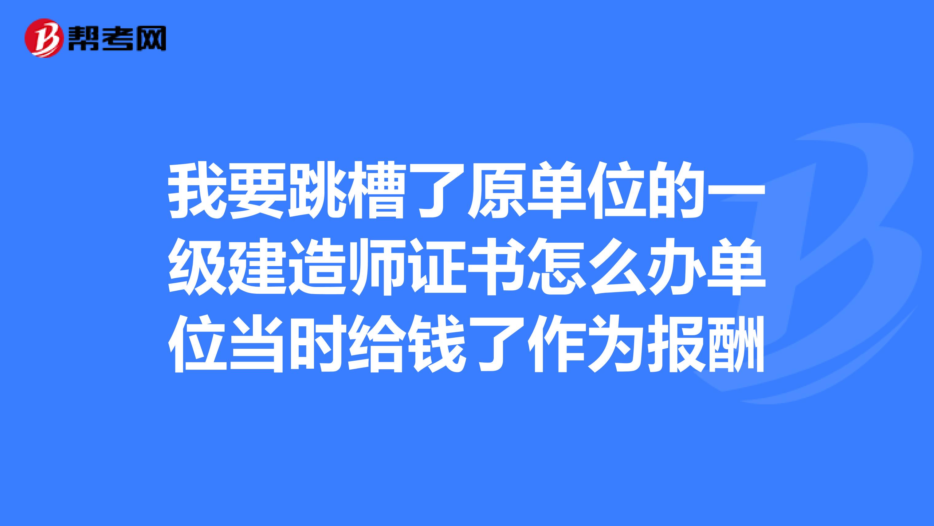 我要跳槽了原单位的一级建造师证书怎么办单位当时给钱了作为报酬