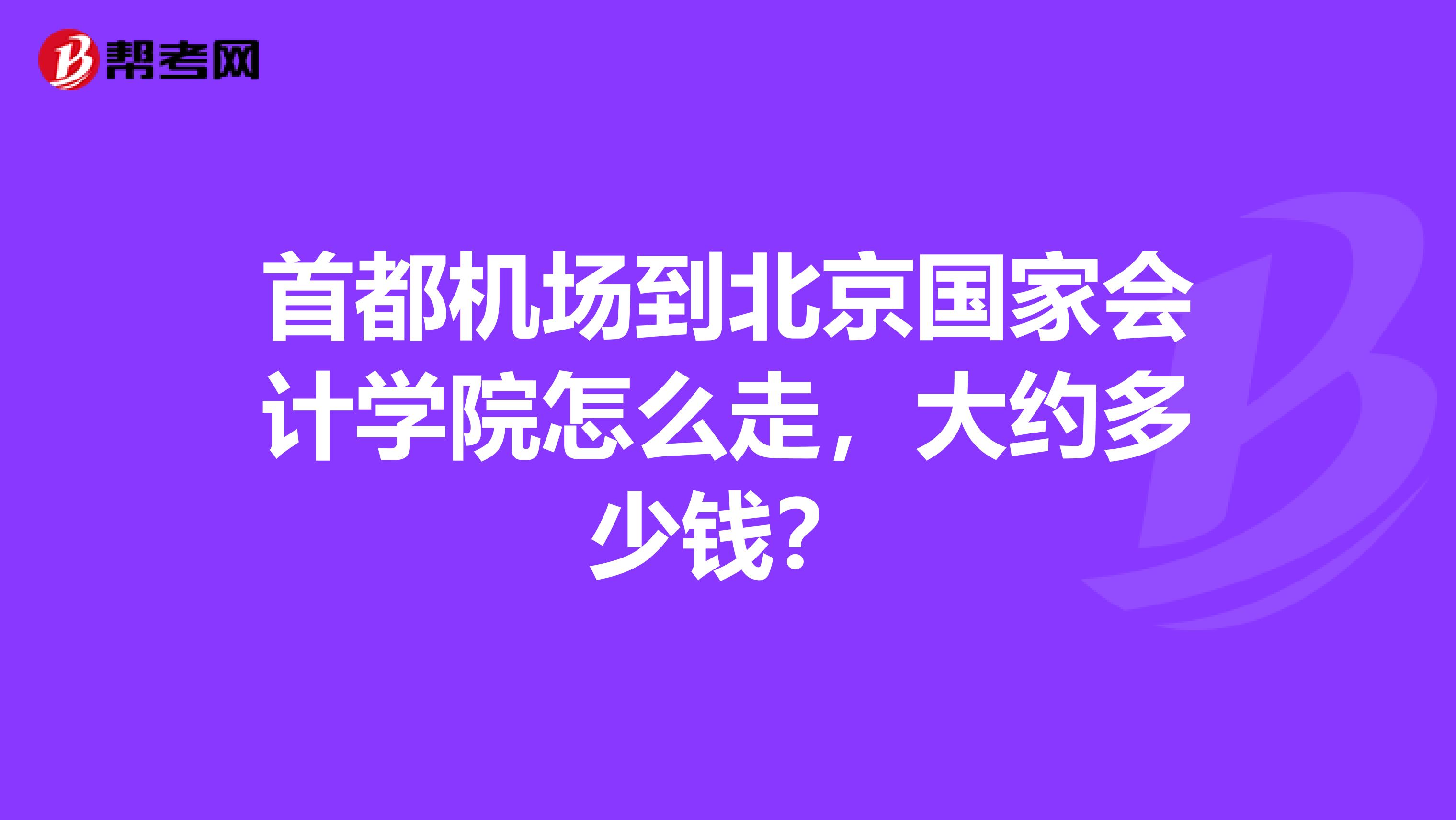 首都机场到北京国家会计学院怎么走，大约多少钱？