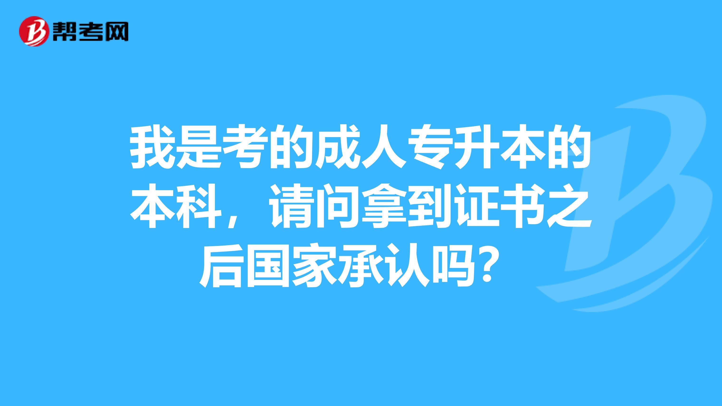 我是考的成人专升本的本科，请问拿到证书之后国家承认吗？