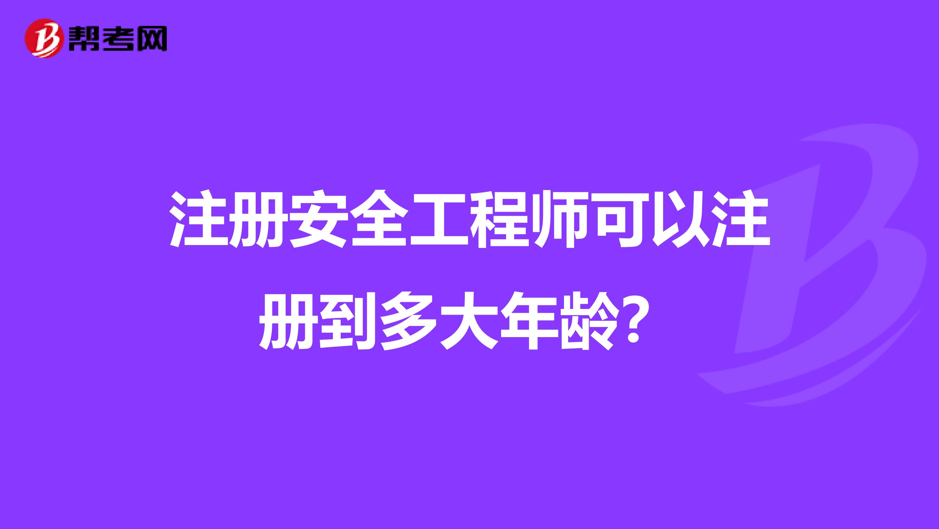 注册安全工程师可以注册到多大年龄?