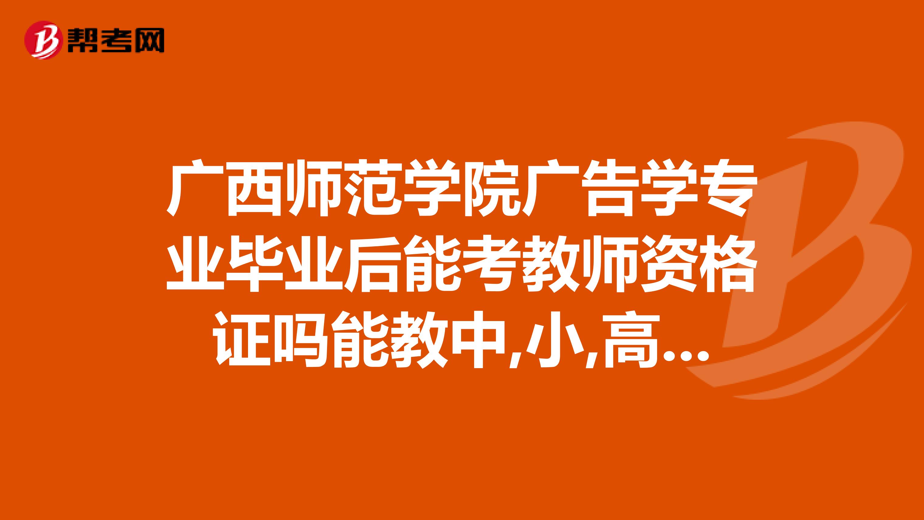 广西师范学院广告学专业毕业后能考教师资格证吗能教中,小,高xfffd