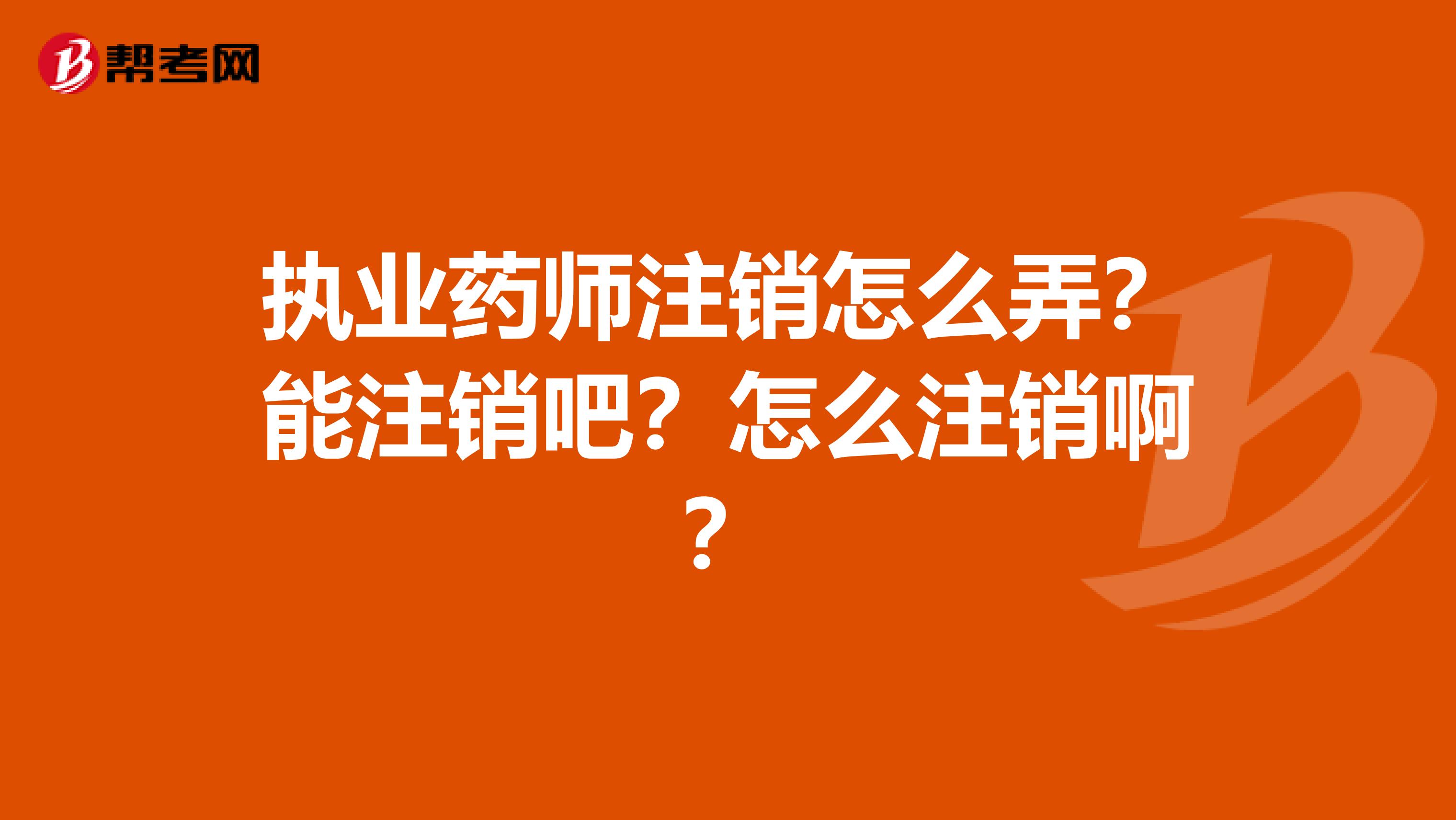 执业药师注销怎么弄?能注销吧?怎么注销啊?
