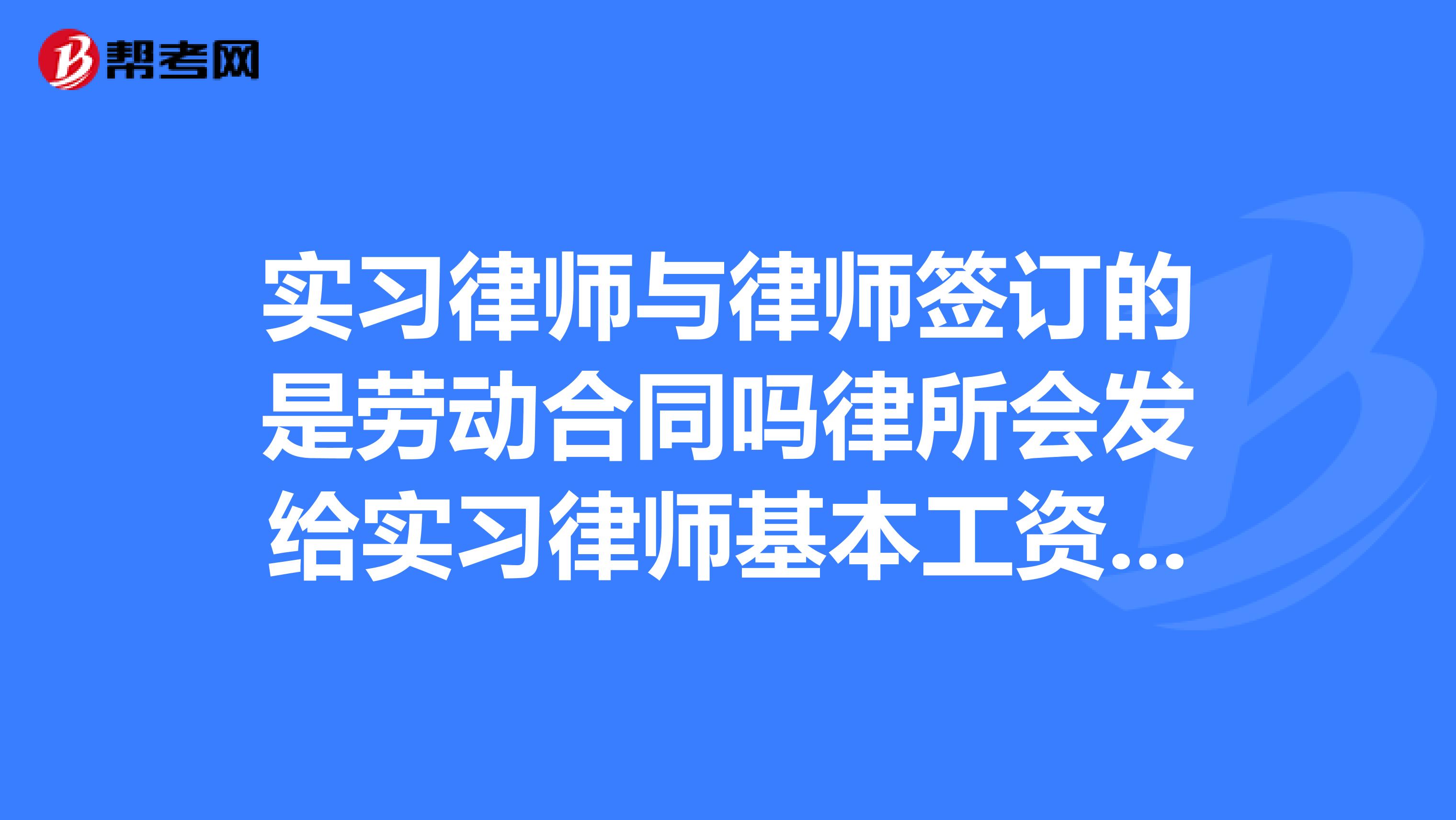 实习律师与律师签订的是劳动合同吗律所会发给实习律师基本工资吗急