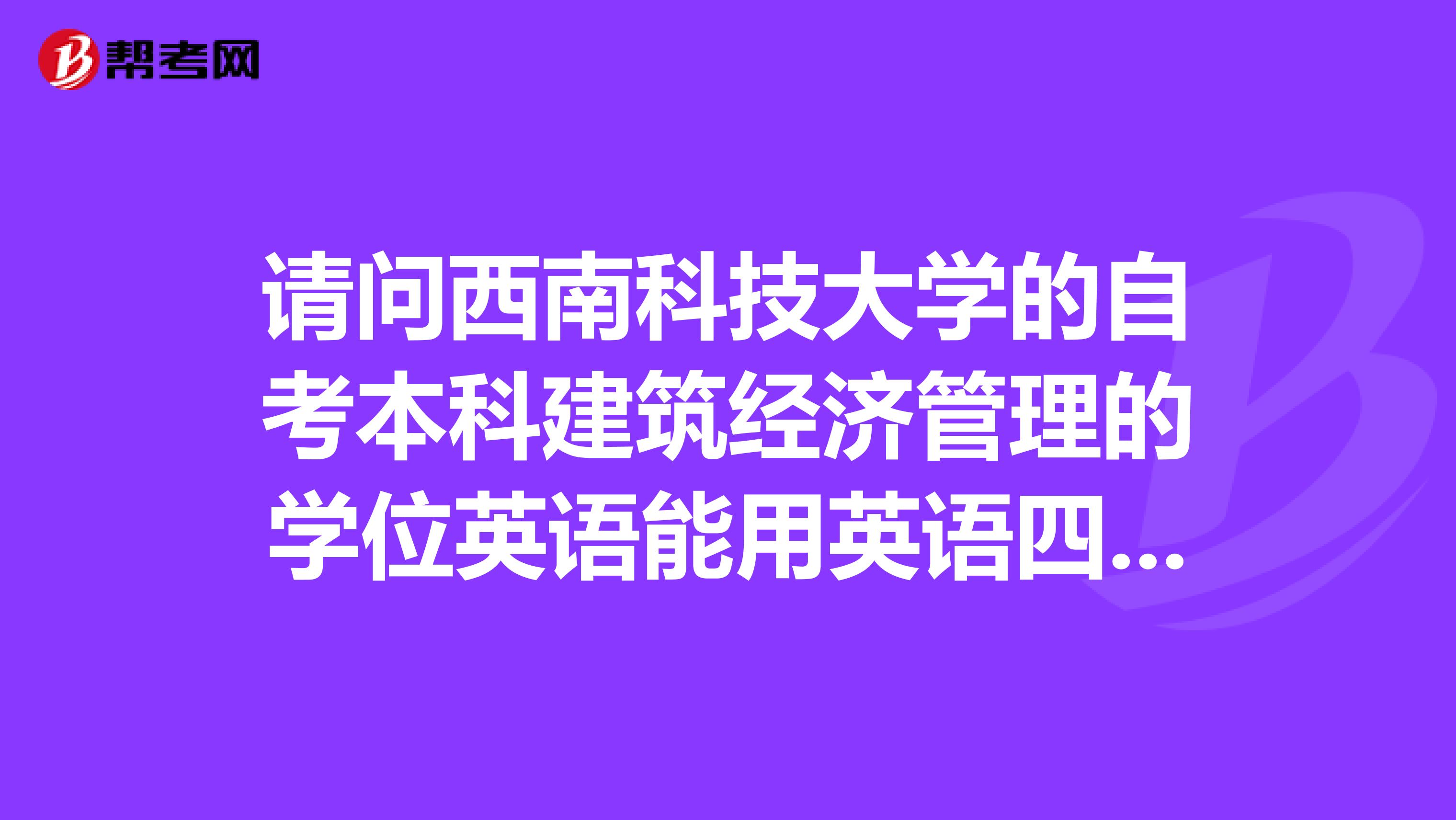 请问西南科技大学的自考本科建筑经济管理的学位英语能用英语四级替换吗?能的话最低是多少分?急