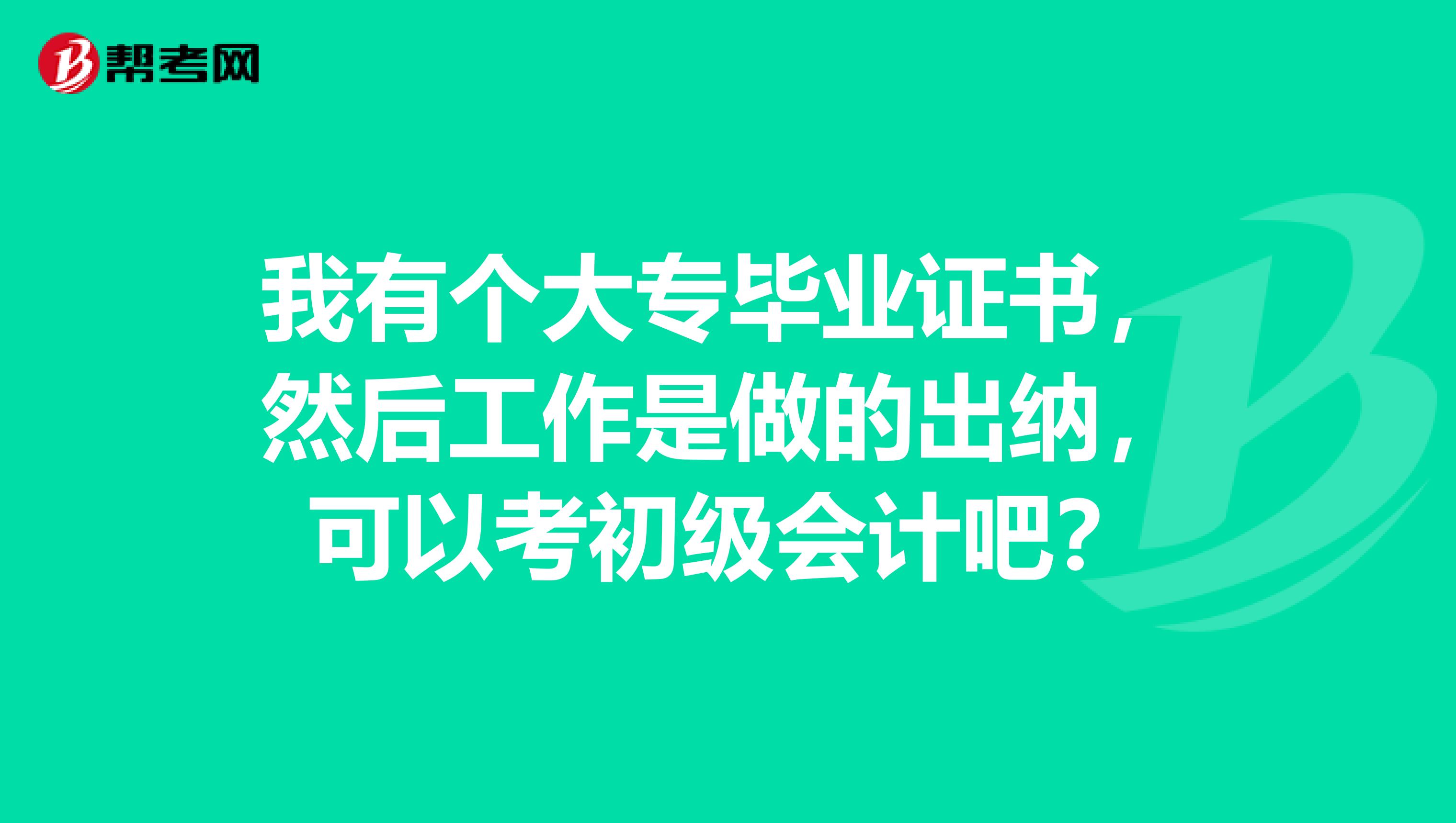我有個(gè)大專畢業(yè)證書，然后工作是做的出納，可以考初級(jí)會(huì)計(jì)吧？