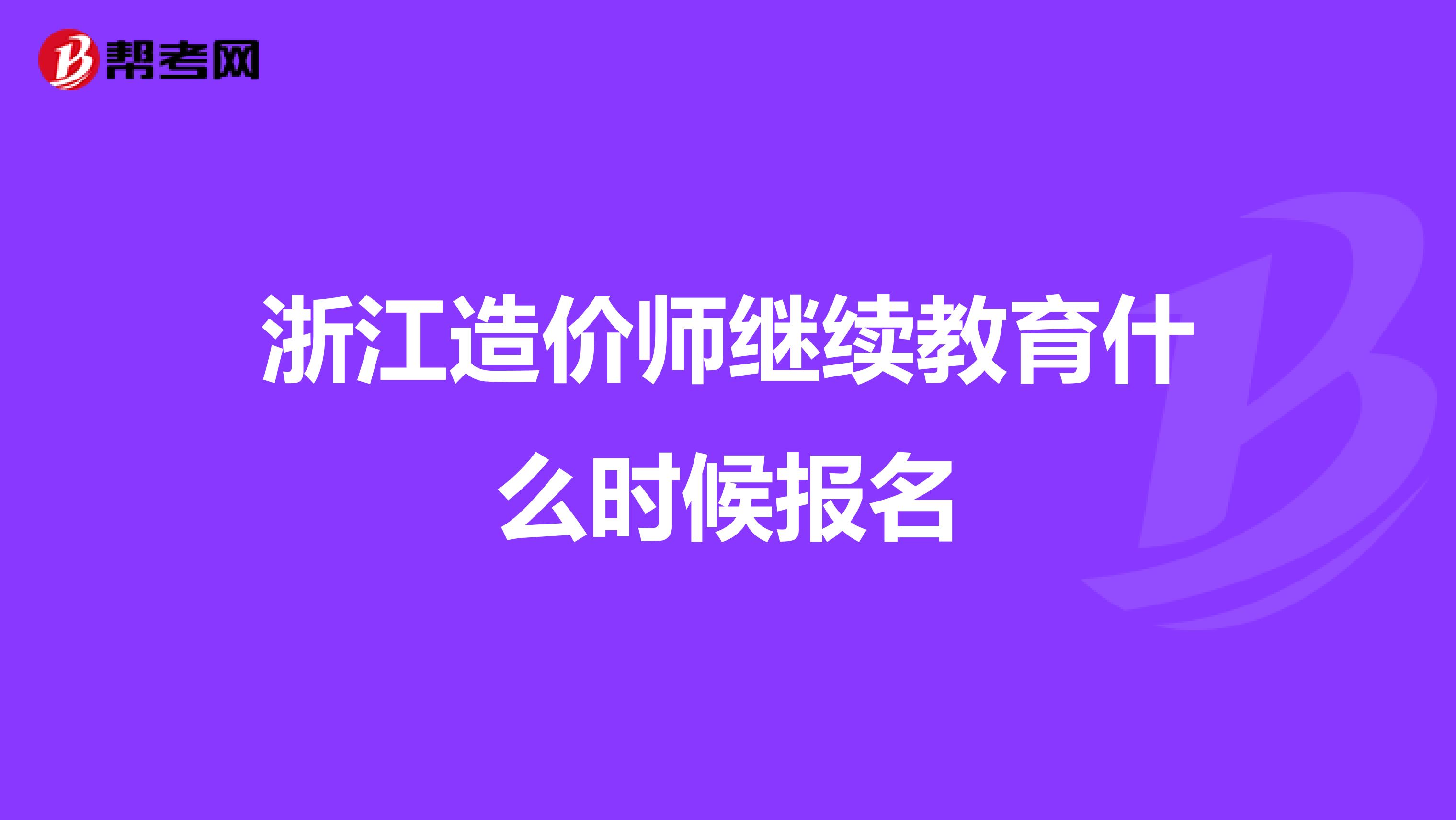 浙江造價師繼續教育什么時候報名