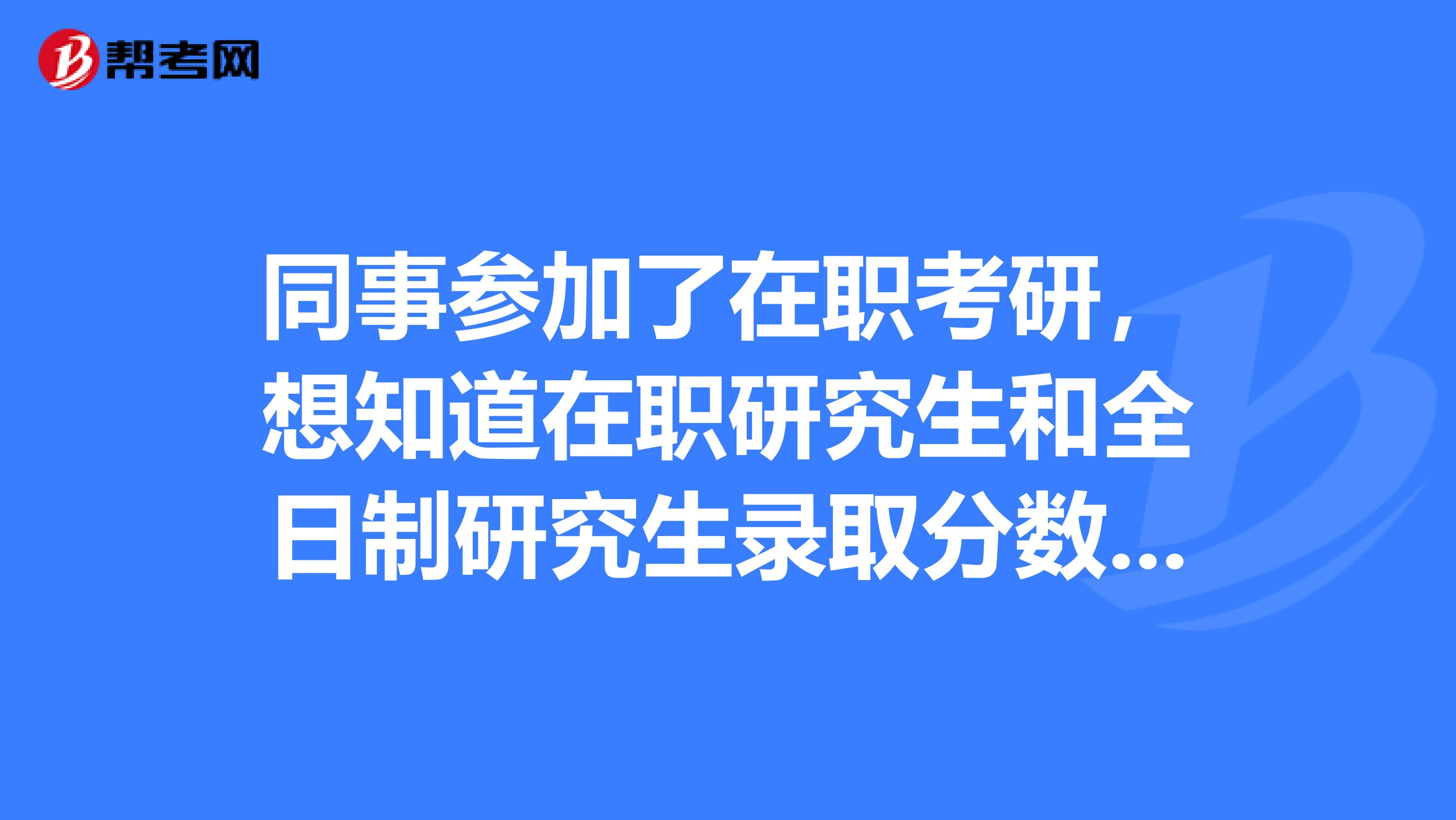 同事参加了在职考研，想知道在职研究生和全日制研究生录取分数线是不是一样的？有知道的尽情回答额