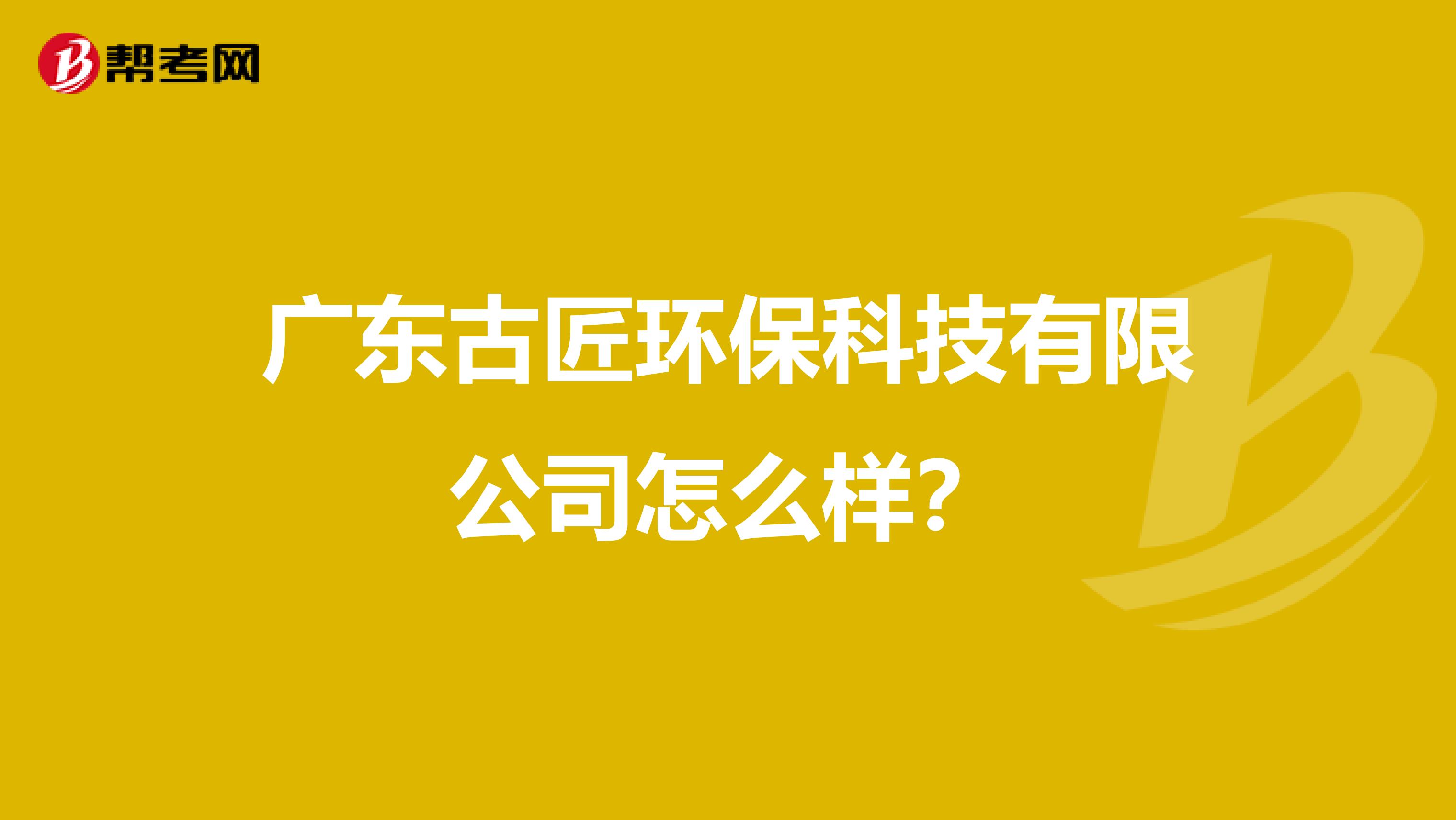 广东古匠环保科技有限公司怎么样？
