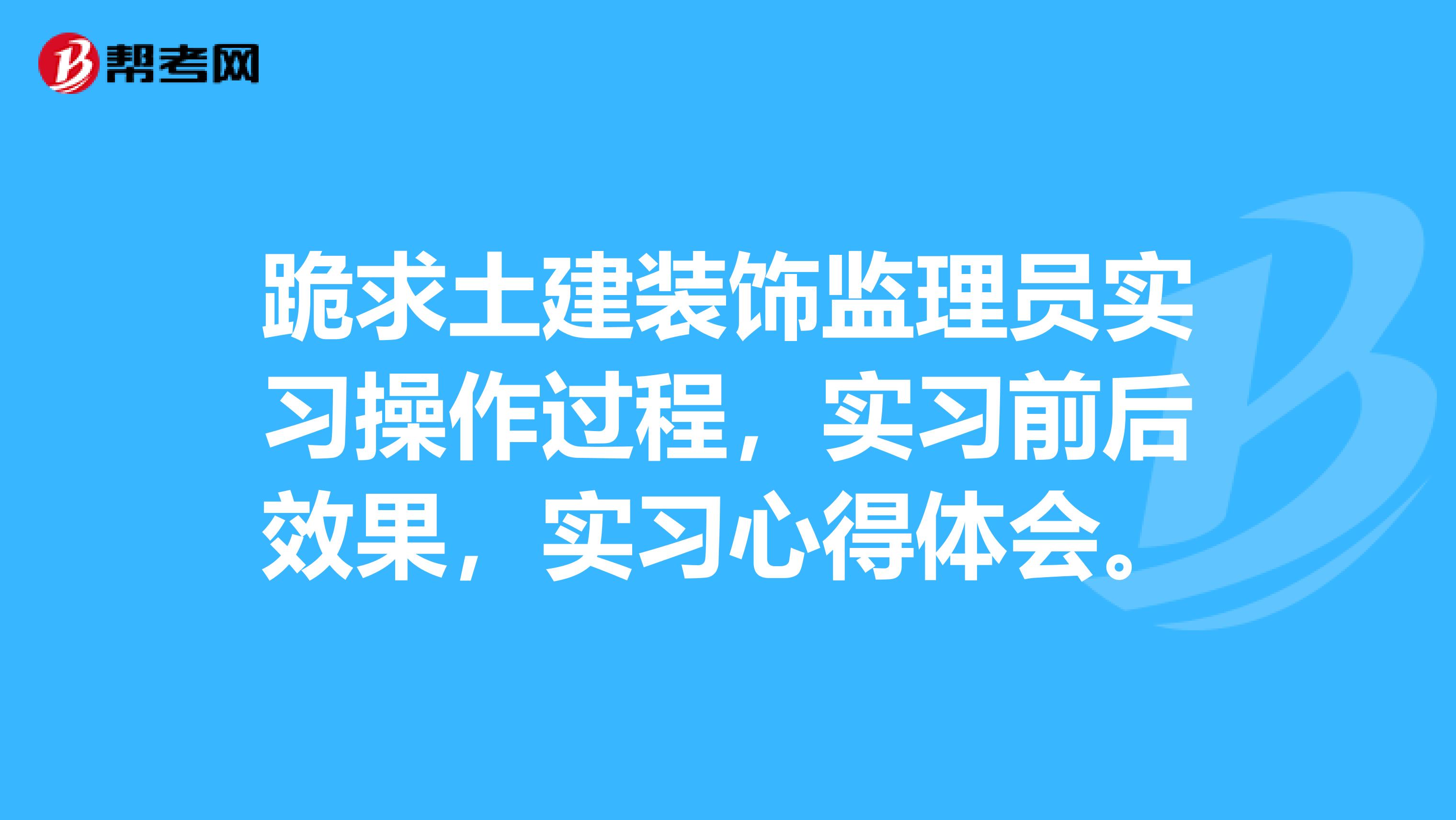 跪求土建装饰监理员实习操作过程，实习前后效果，实习心得体会。