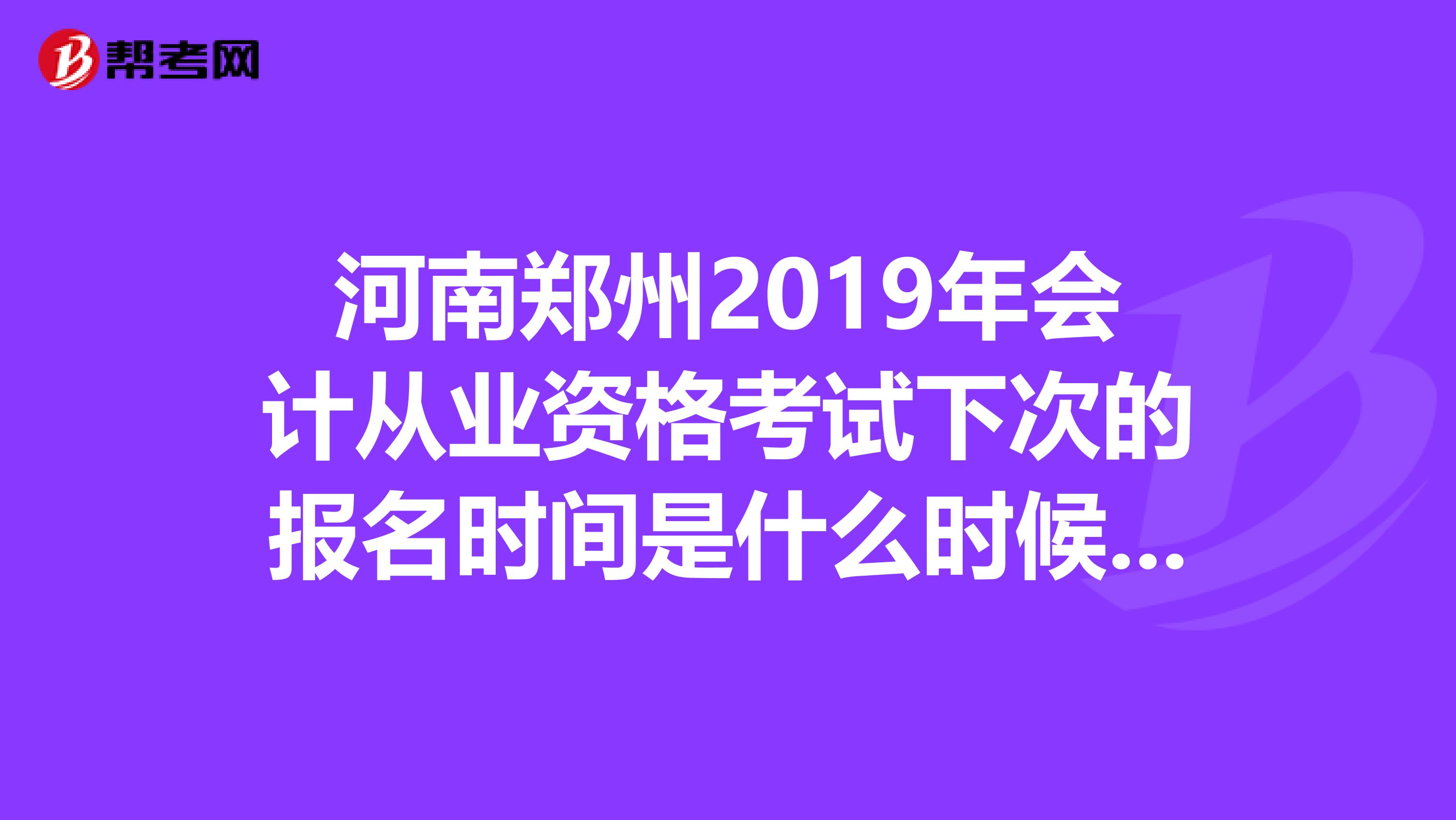 河南鄭州2019年會計從業資格考試下次的報名時間是什么時候？是一個月考一次嗎？