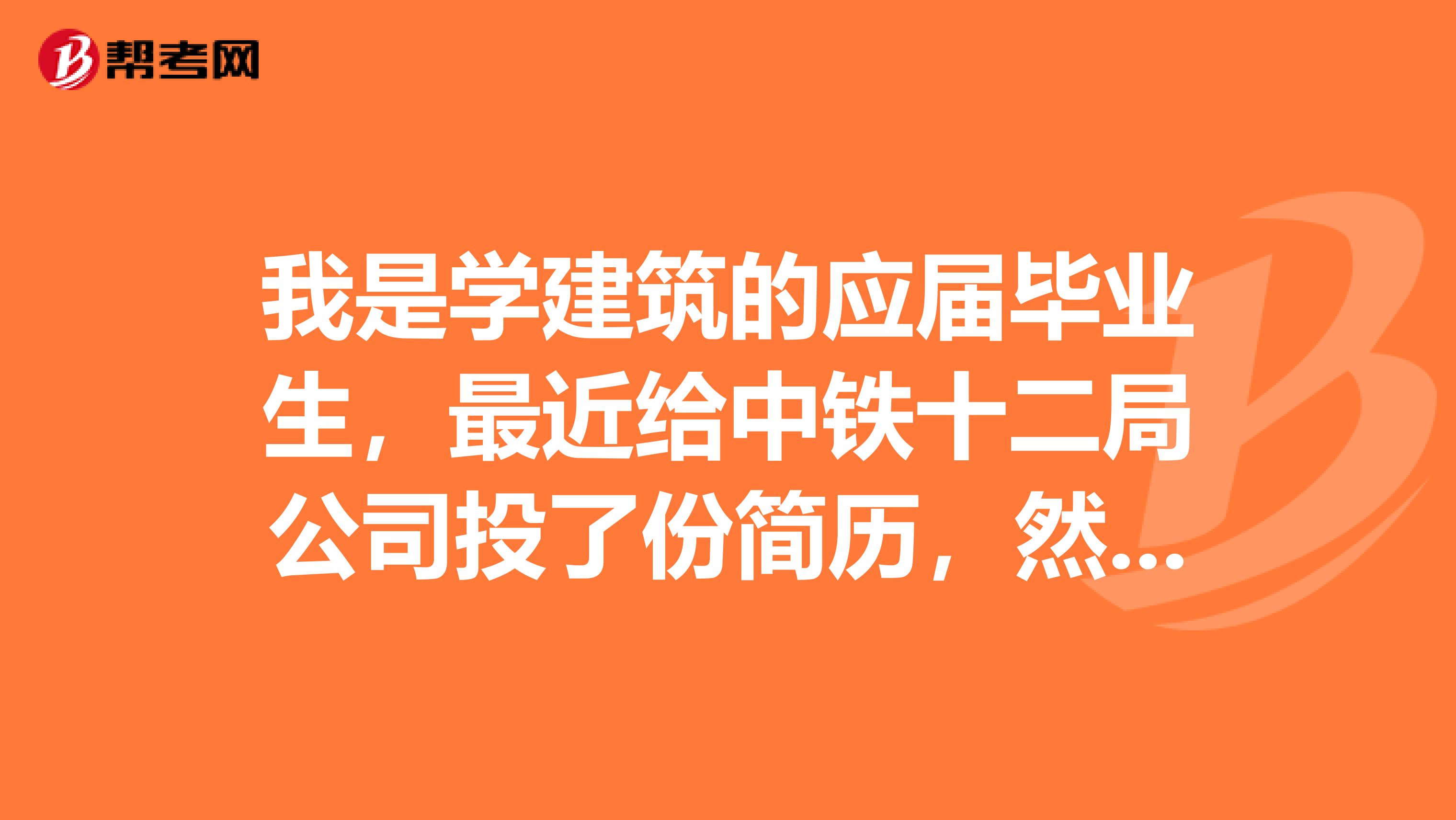 我是学建筑的应届毕业生,最近给中铁十二局公司投了份简历,然后人力资源部给我发了个邀请函