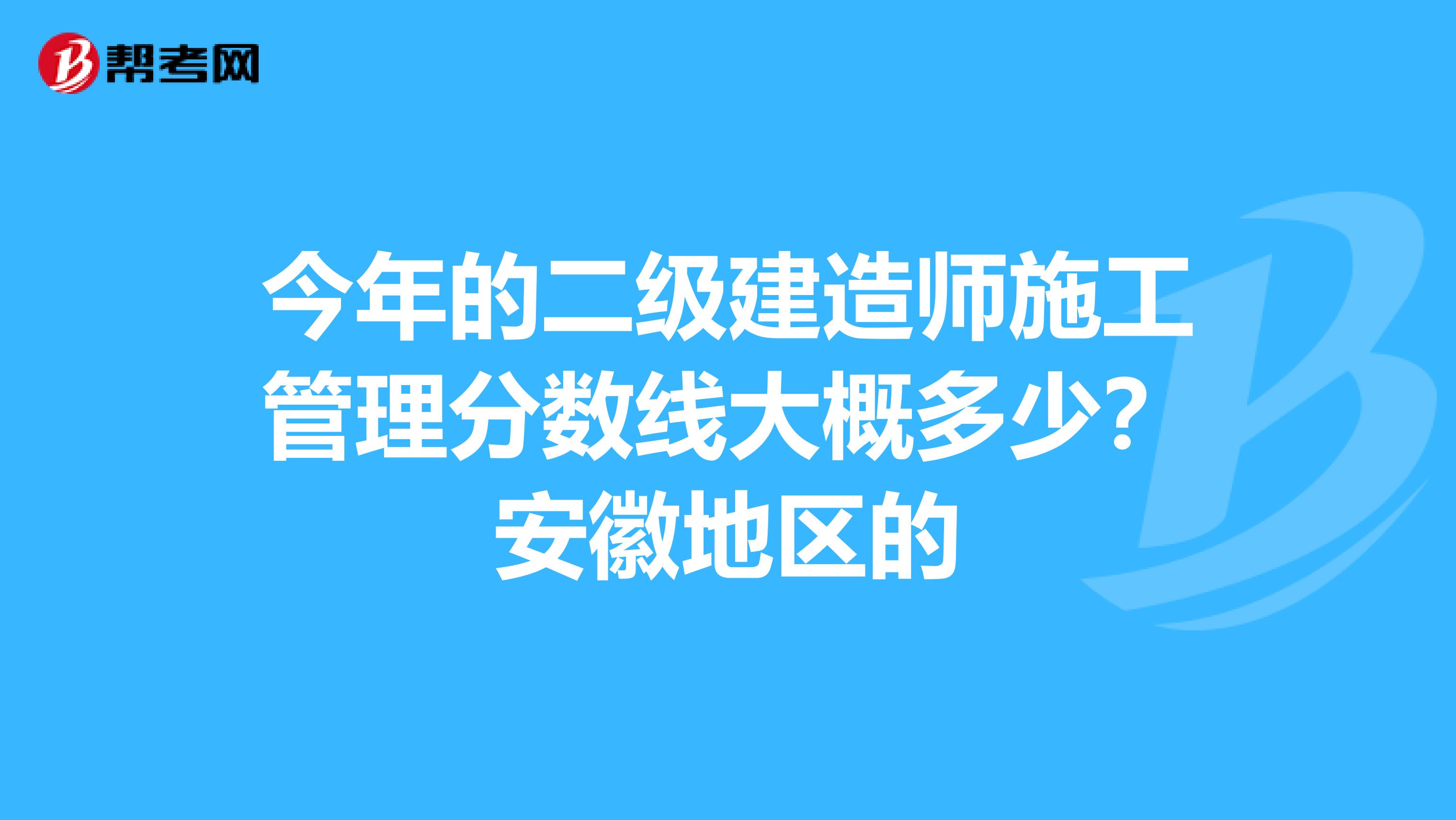 今年的二级建造师施工管理分数线大概多少？安徽地区的