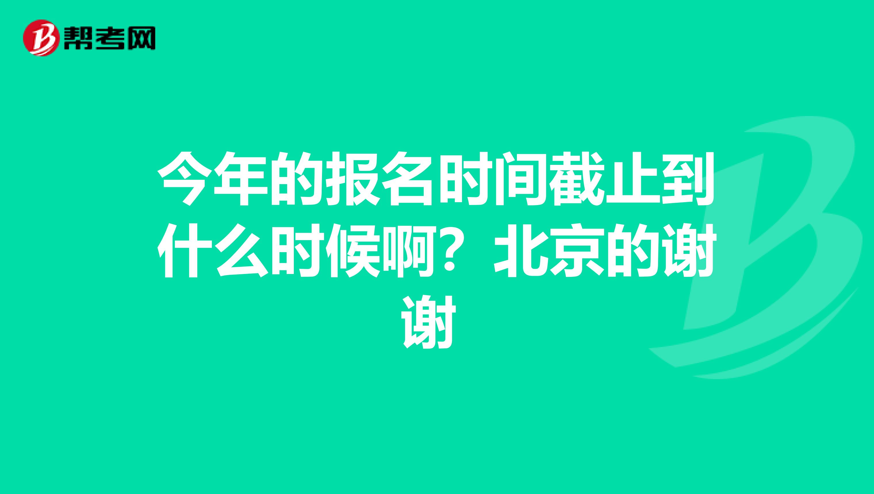 今年的报名时间截止到什么时候啊?北京的谢谢