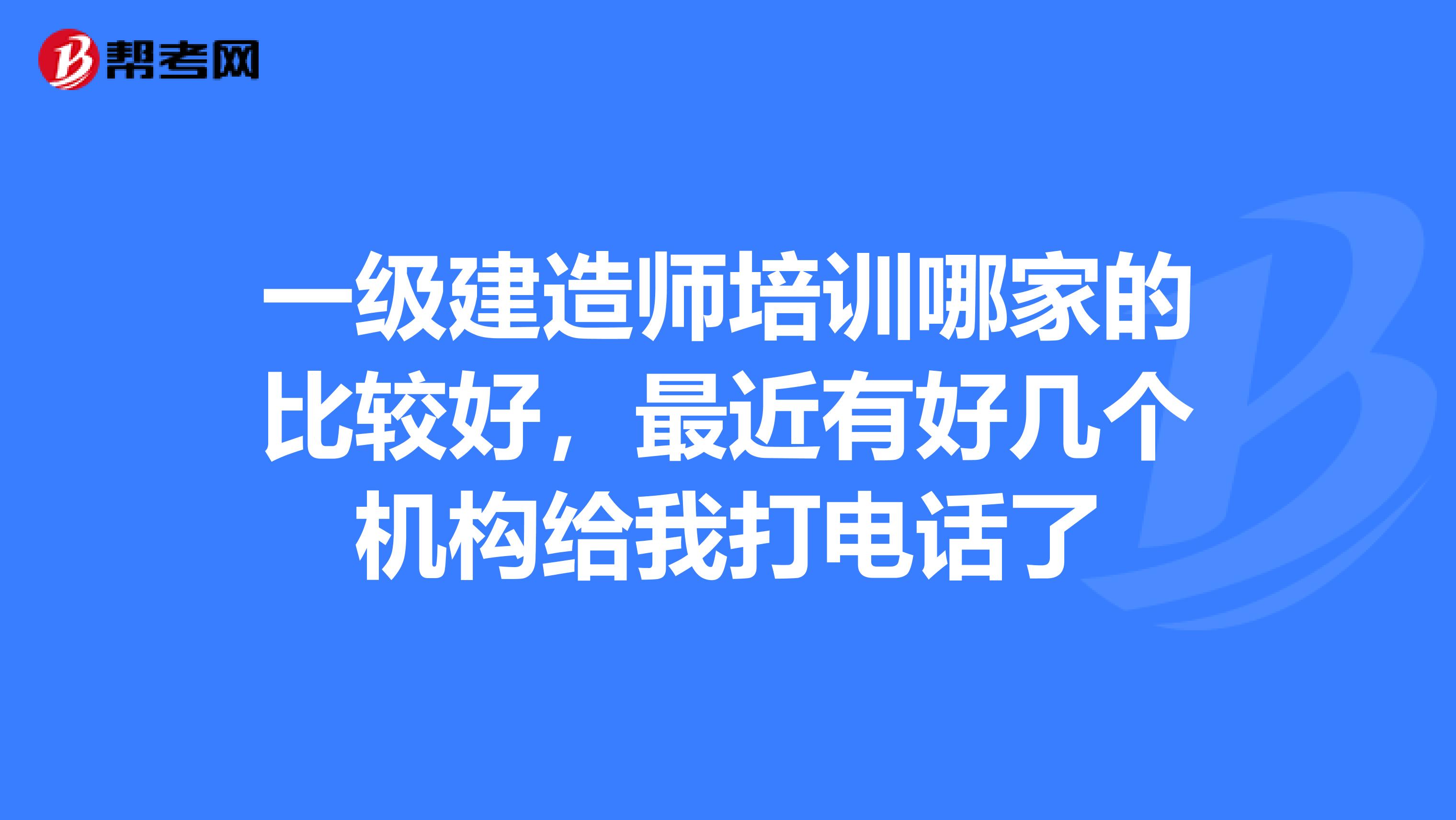 一级建造师培训哪家的比较好,最近有好几个机构给我打电话了