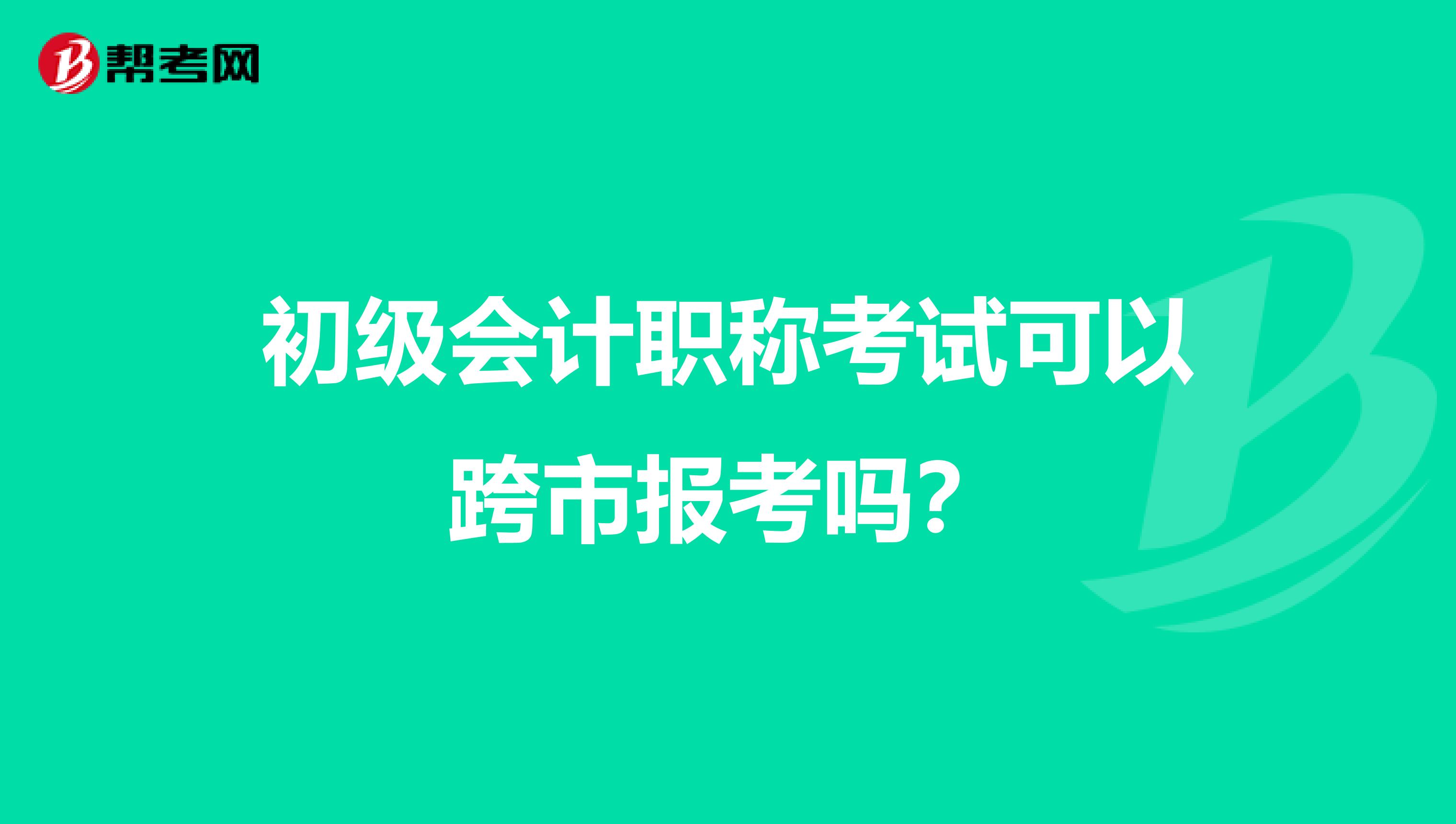 初级会计职称考试可以跨市报考吗？